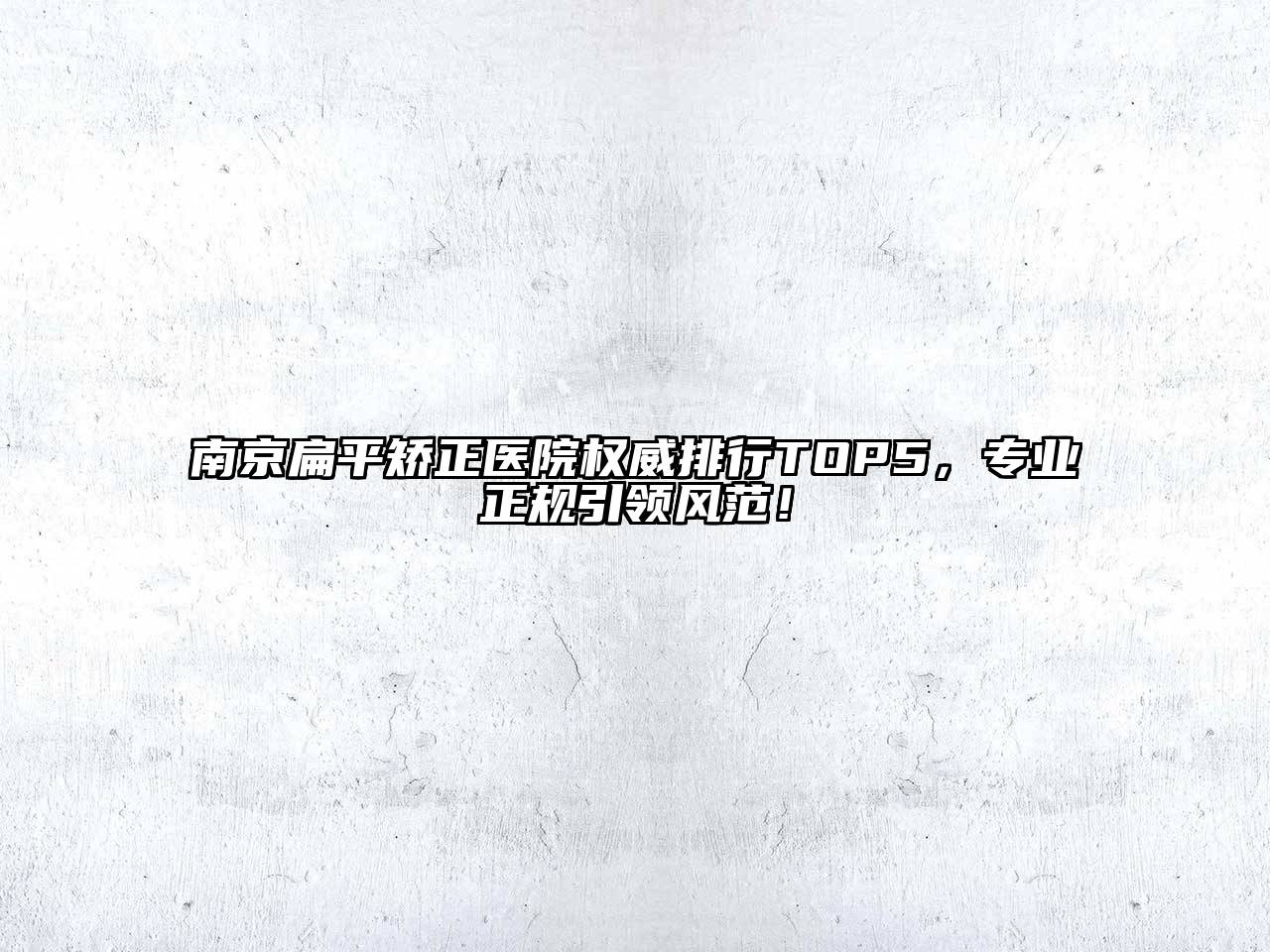 南京扁平矫正医院权威排行TOP5，专业正规引领风范！