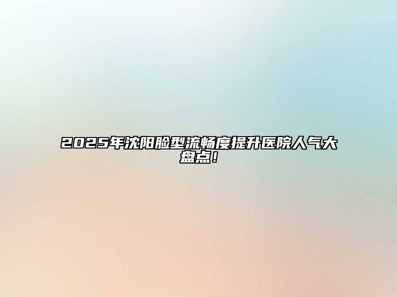 2025年沈阳脸型流畅度提升医院人气大盘点！