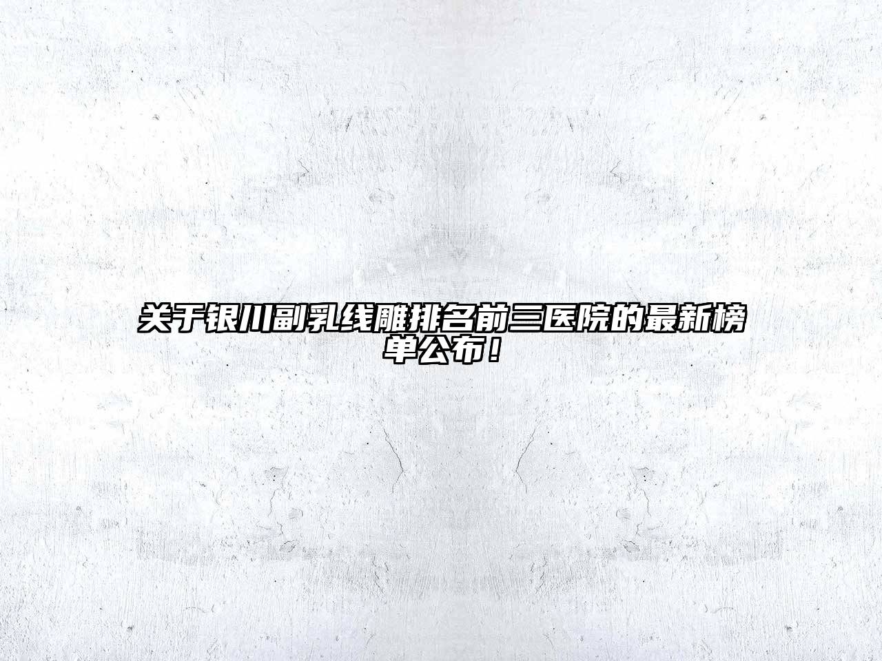 银川副乳线雕排名前三医院的最新榜单公布！