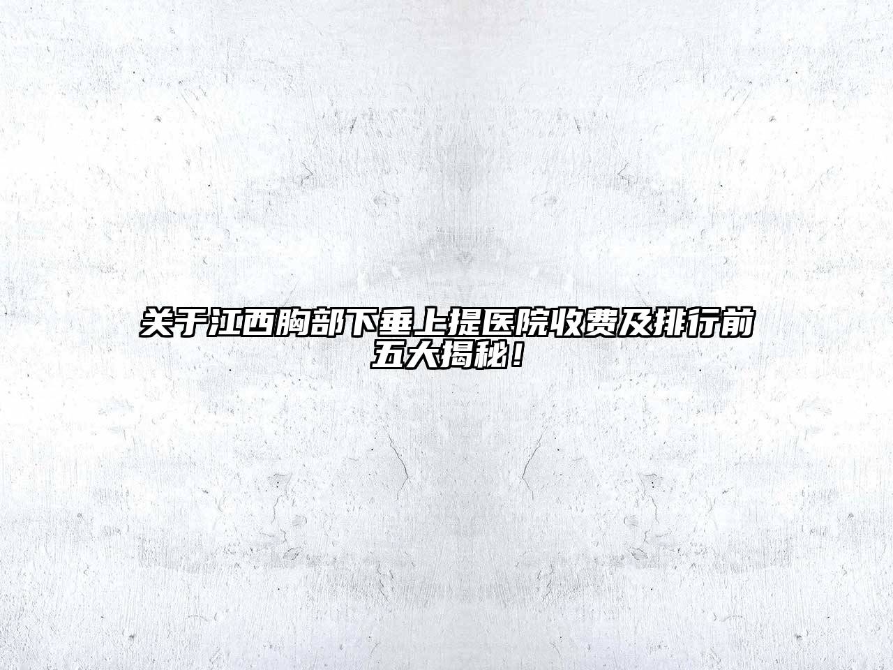 江西胸部下垂上提医院收费及排行前五大揭秘！