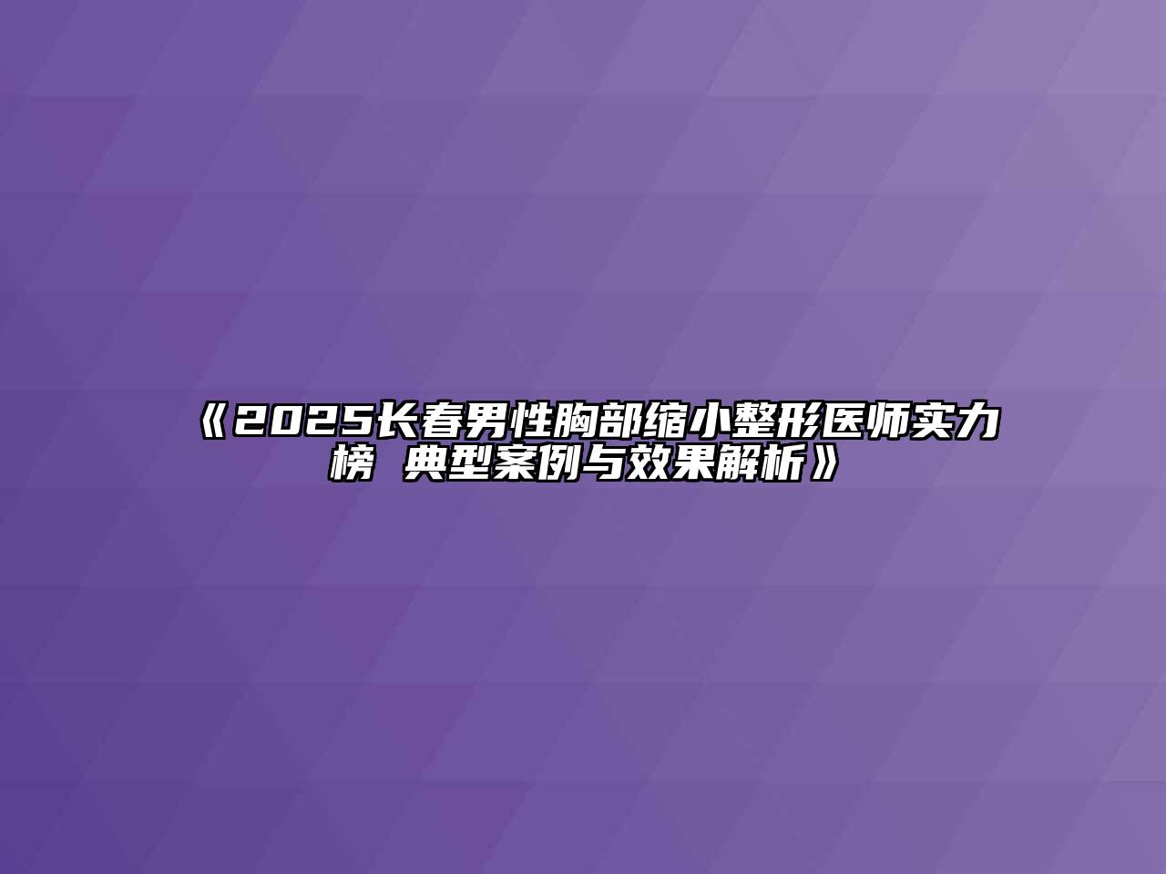 2025长春男性胸部缩小整形医师实力榜 典型案例与效果解析