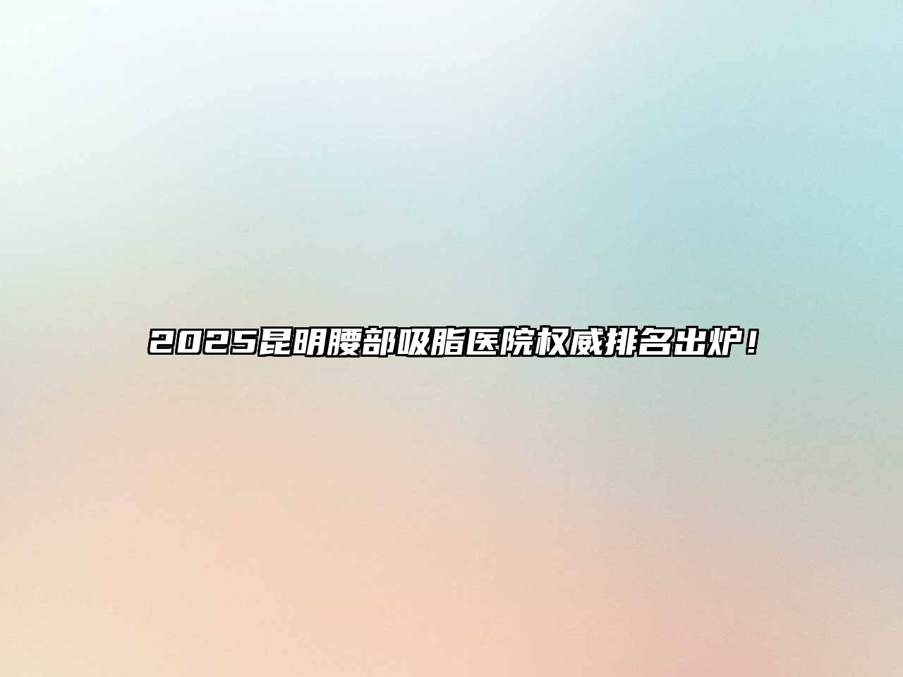 2025昆明腰部吸脂医院权威排名出炉！