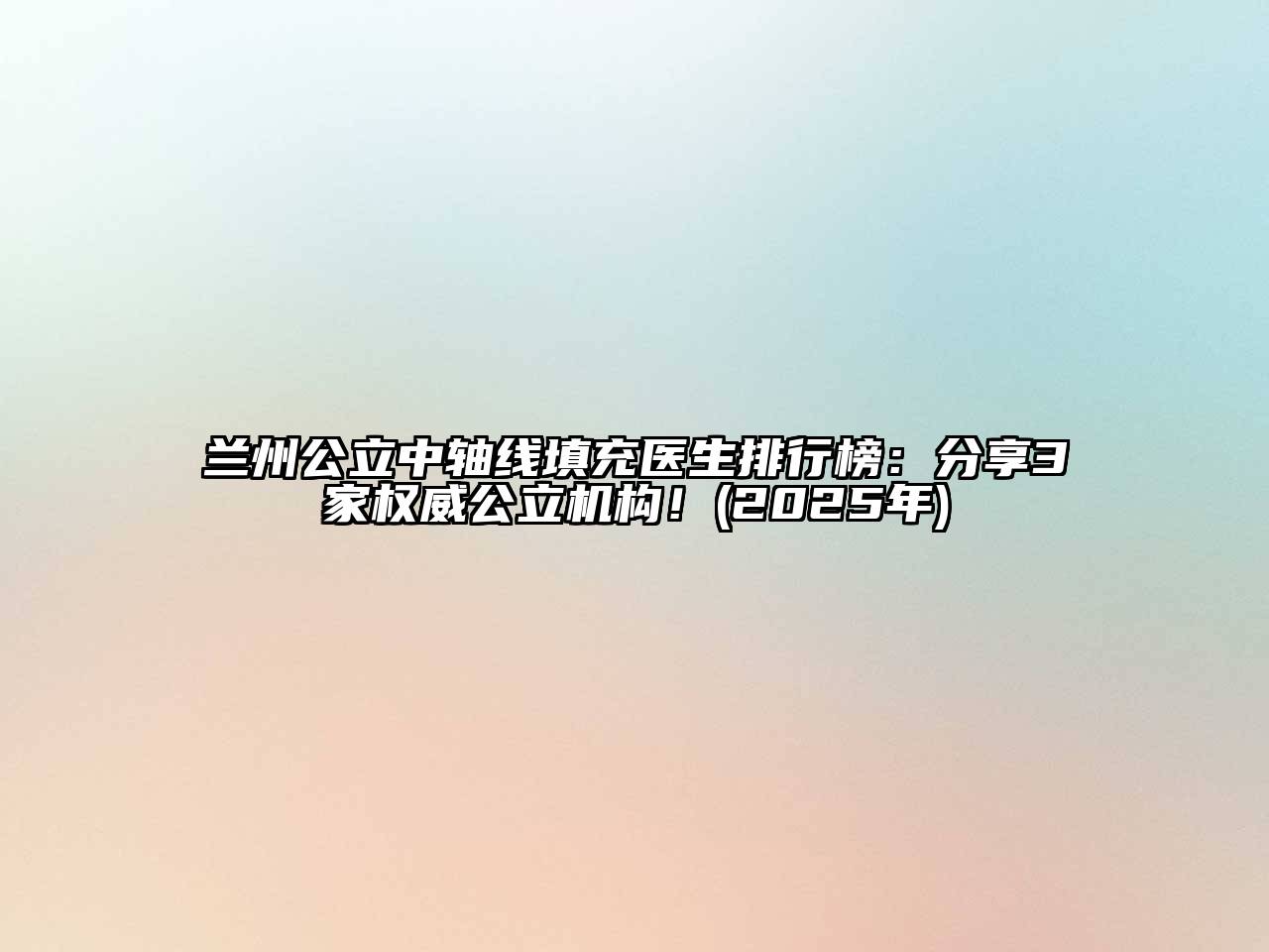兰州公立中轴线填充医生排行榜：分享3家权威公立机构！(2025年)