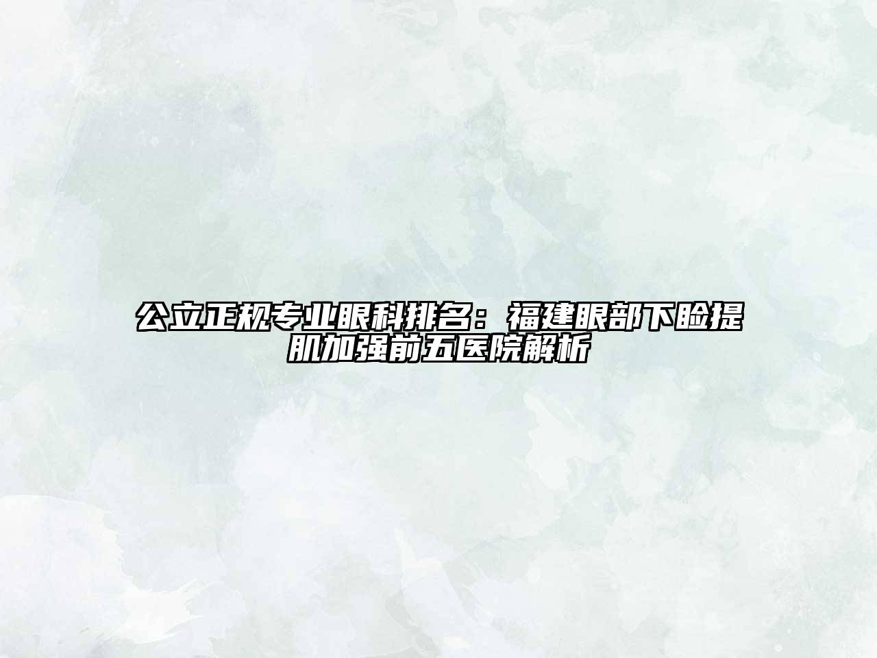 公立正规专业眼科排名：福建眼部下睑提肌加强前五医院解析