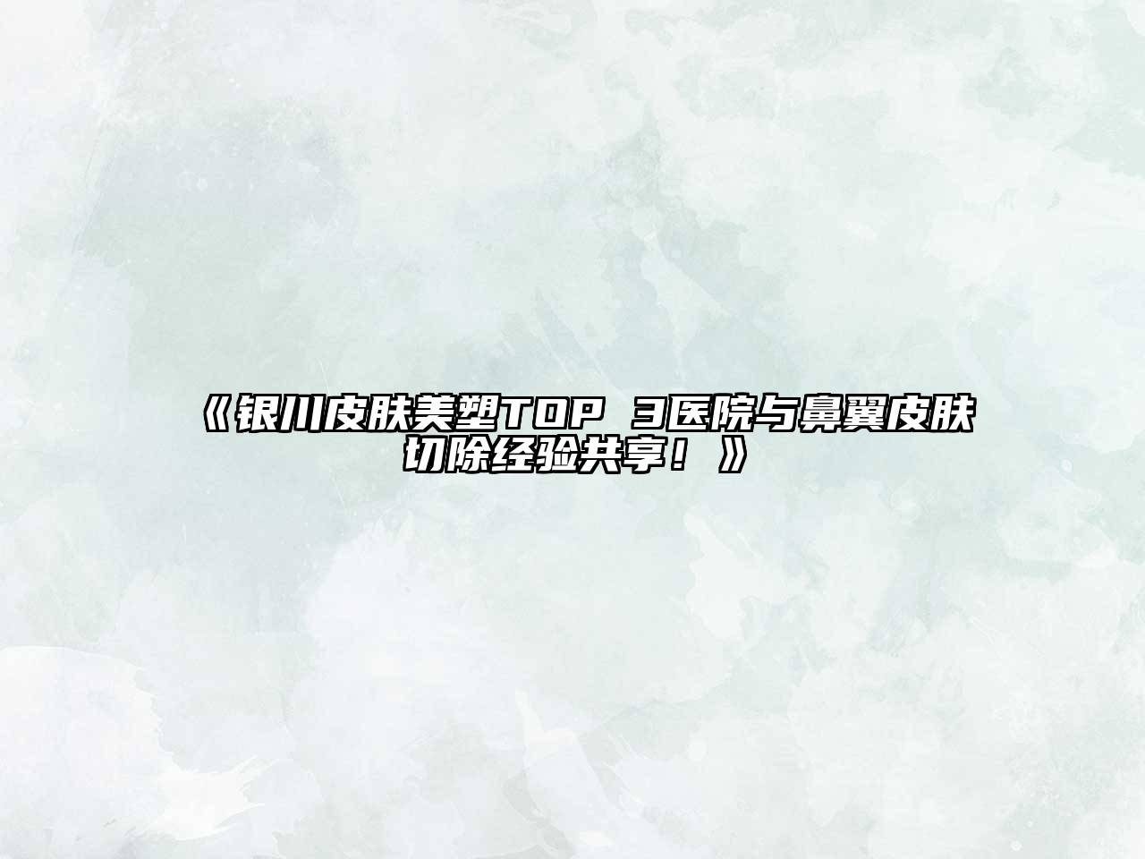 银川皮肤美塑TOP 3医院与鼻翼皮肤切除经验共享！