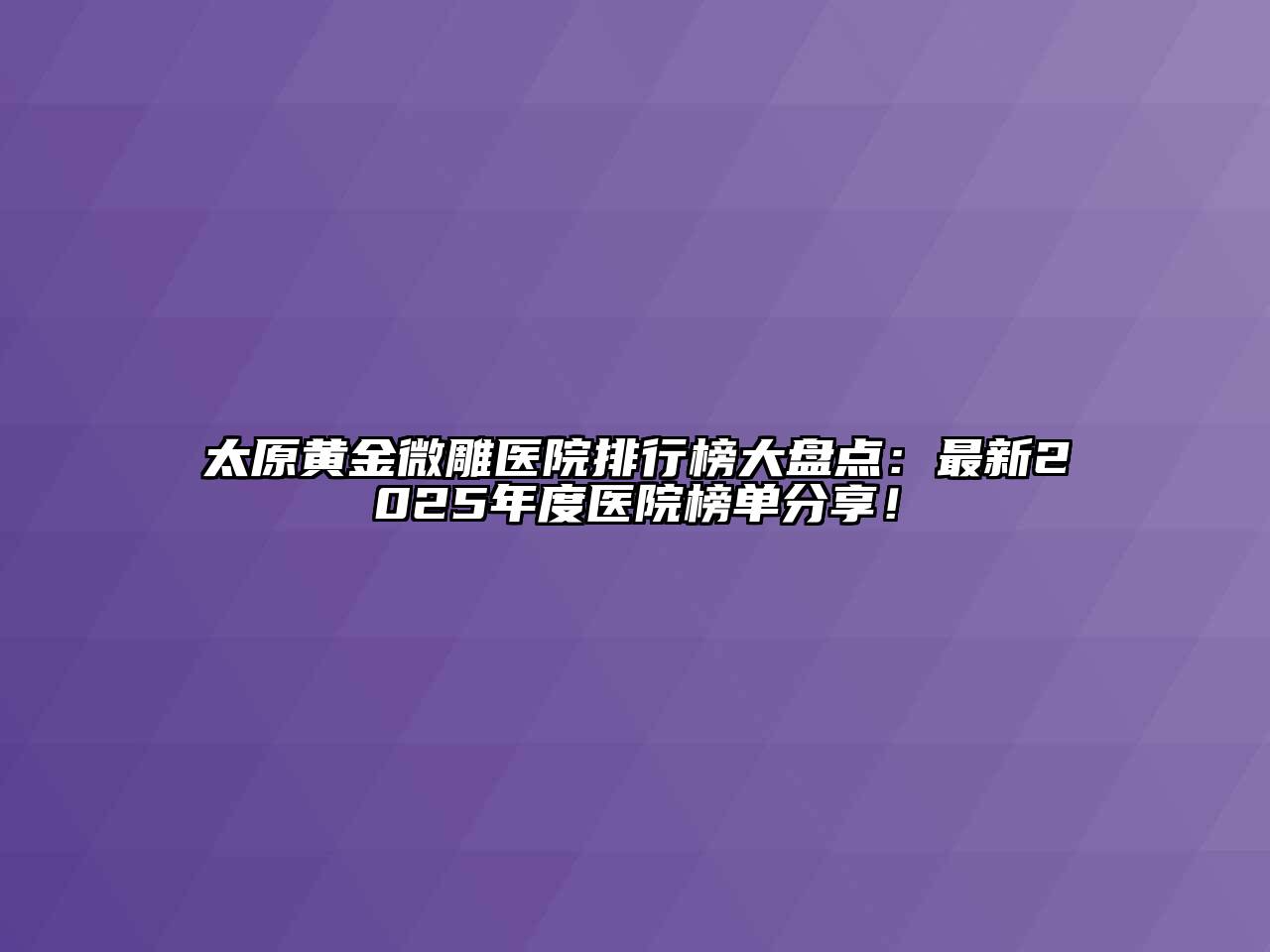 太原黄金微雕医院排行榜大盘点：最新2025年度医院榜单分享！