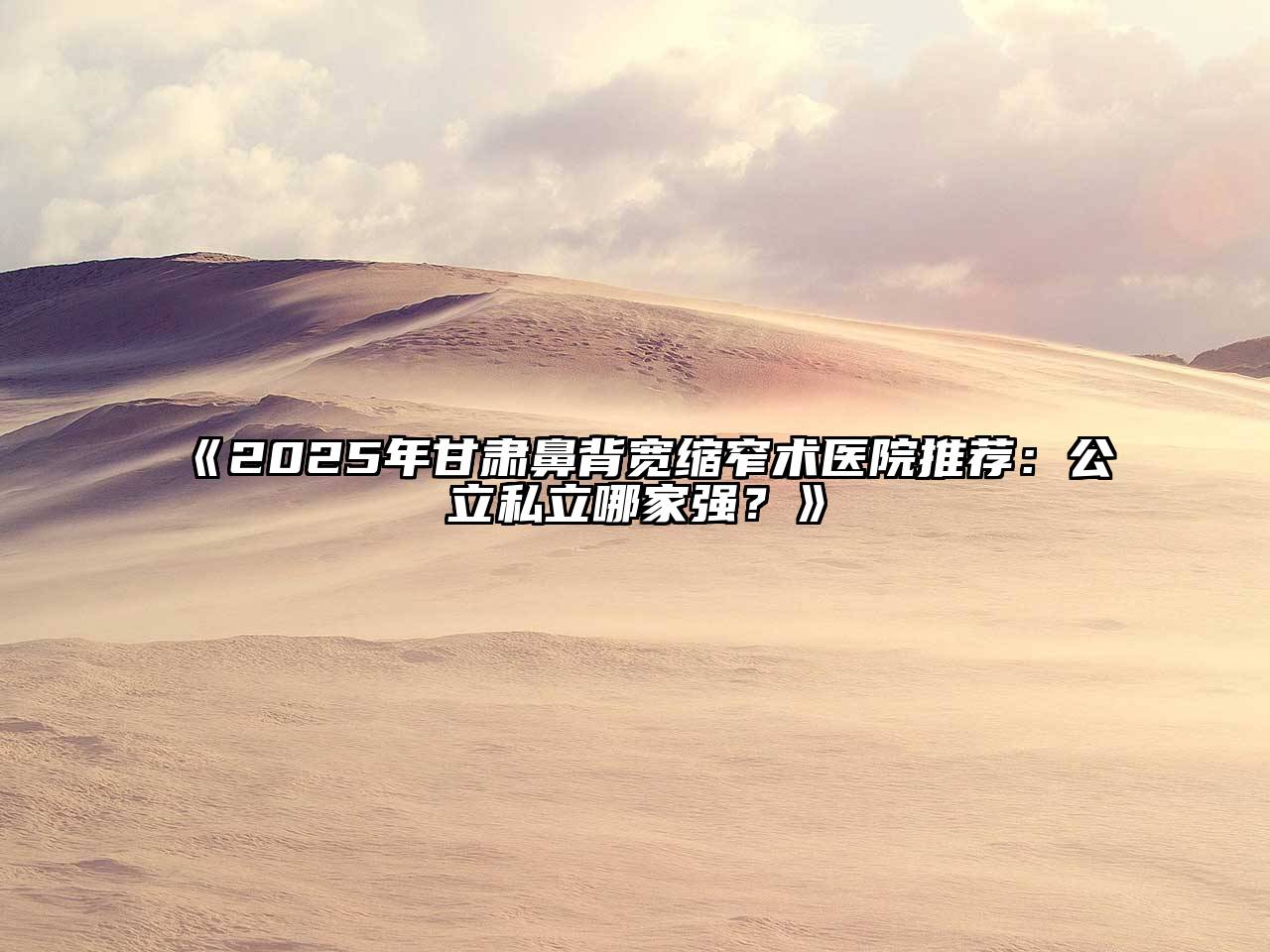 2025年甘肃鼻背宽缩窄术医院推荐：公立私立哪家强？