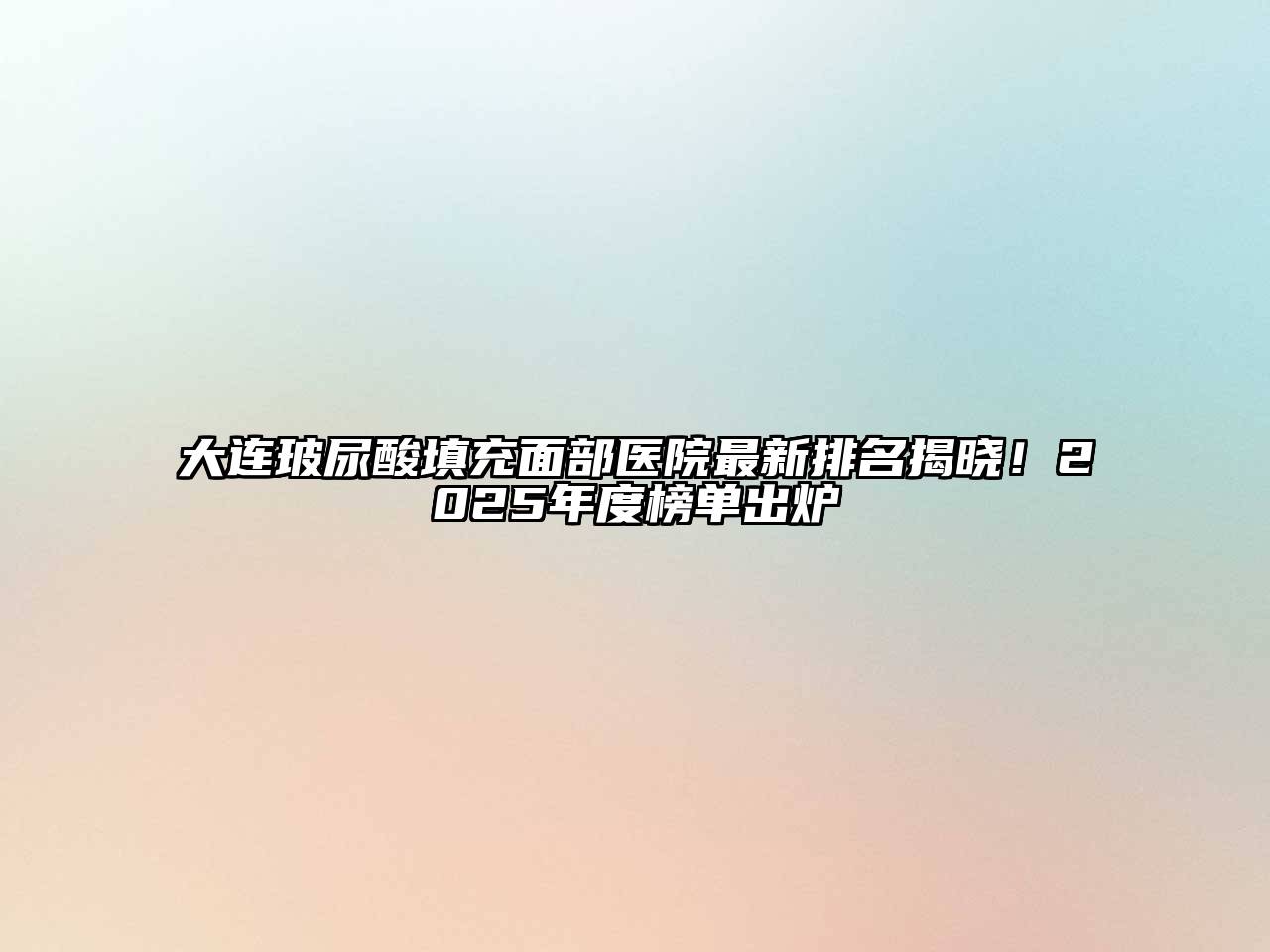 大连玻尿酸填充面部医院最新排名揭晓！2025年度榜单出炉