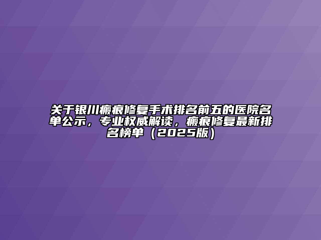 银川瘢痕修复手术排名前五的医院名单公示，专业权威解读，瘢痕修复最新排名榜单2025年