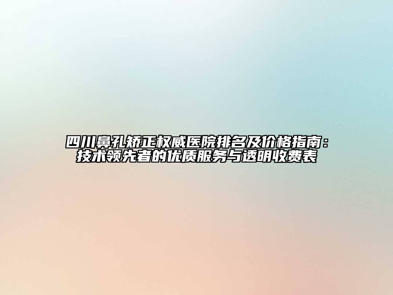 四川鼻孔矫正权威医院排名及价格指南：技术领先者的优质服务与透明收费表