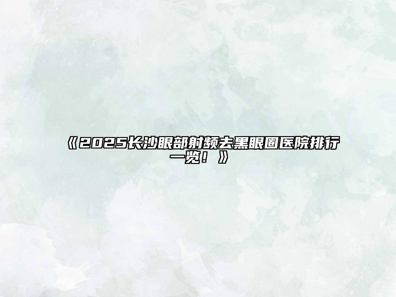 2025长沙眼部射频去黑眼圈医院排行一览！