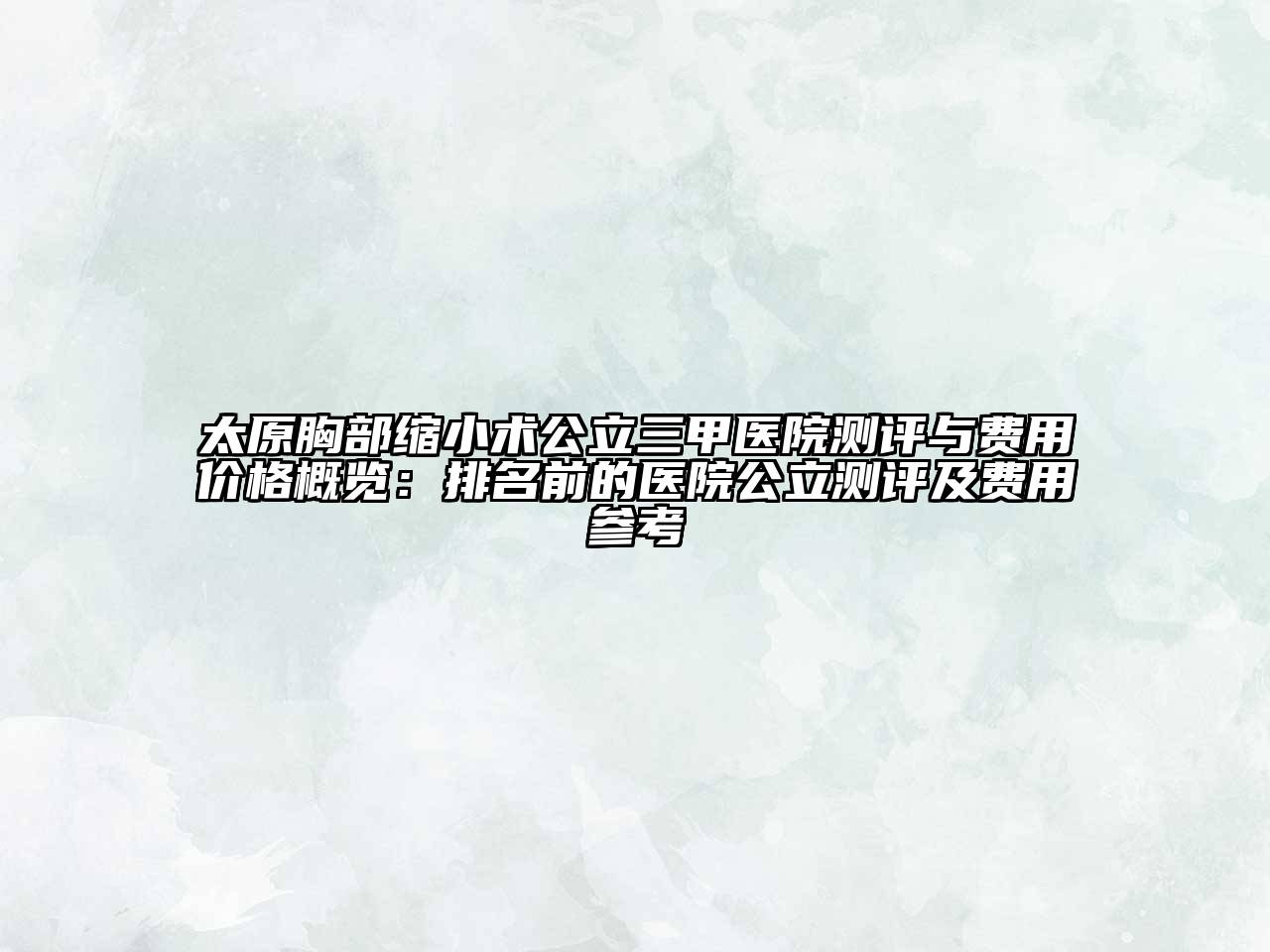 太原胸部缩小术公立三甲医院测评与费用价格概览：排名前的医院公立测评及费用参考