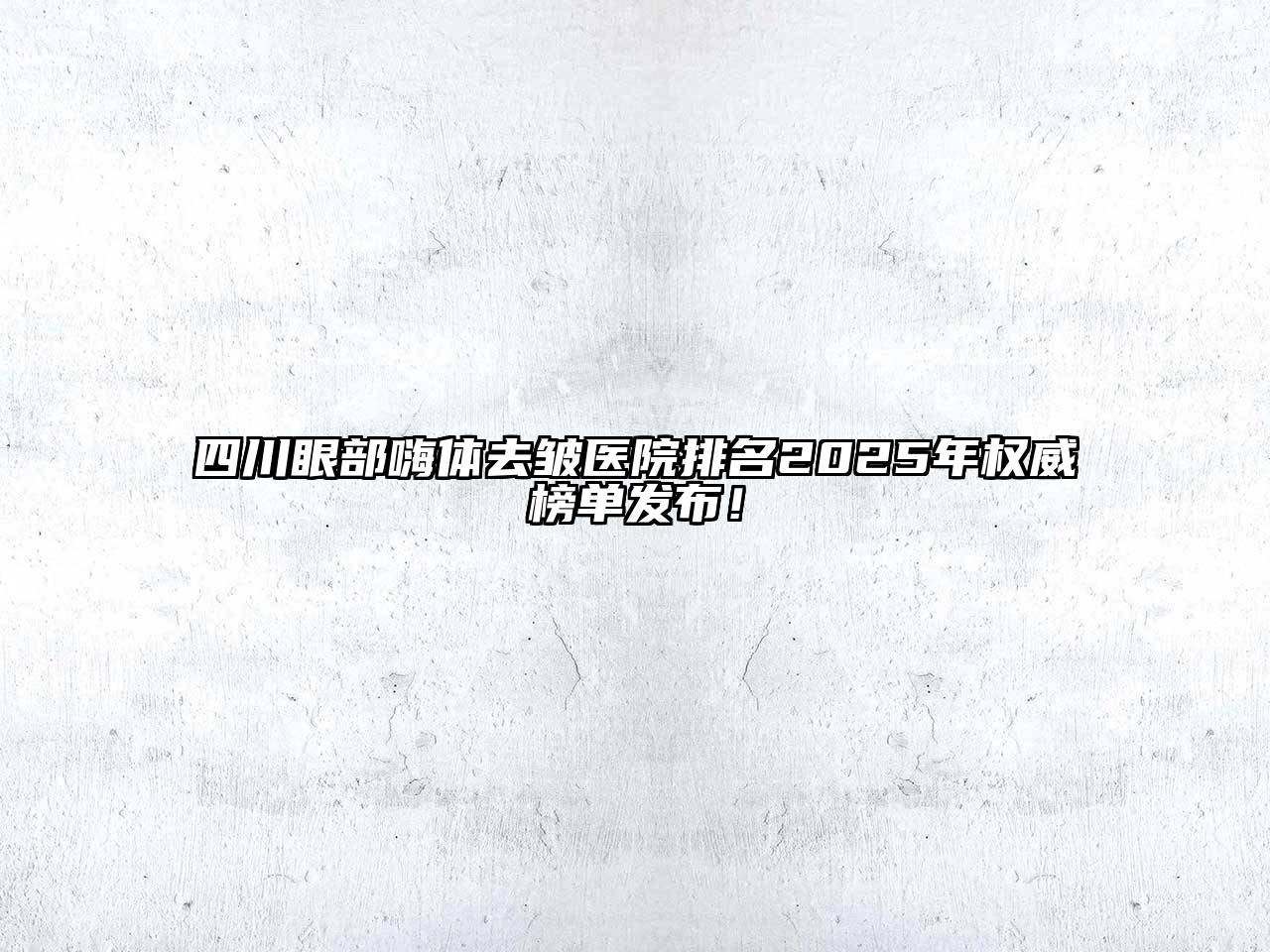 四川眼部嗨体去皱医院排名2025年权威榜单发布！