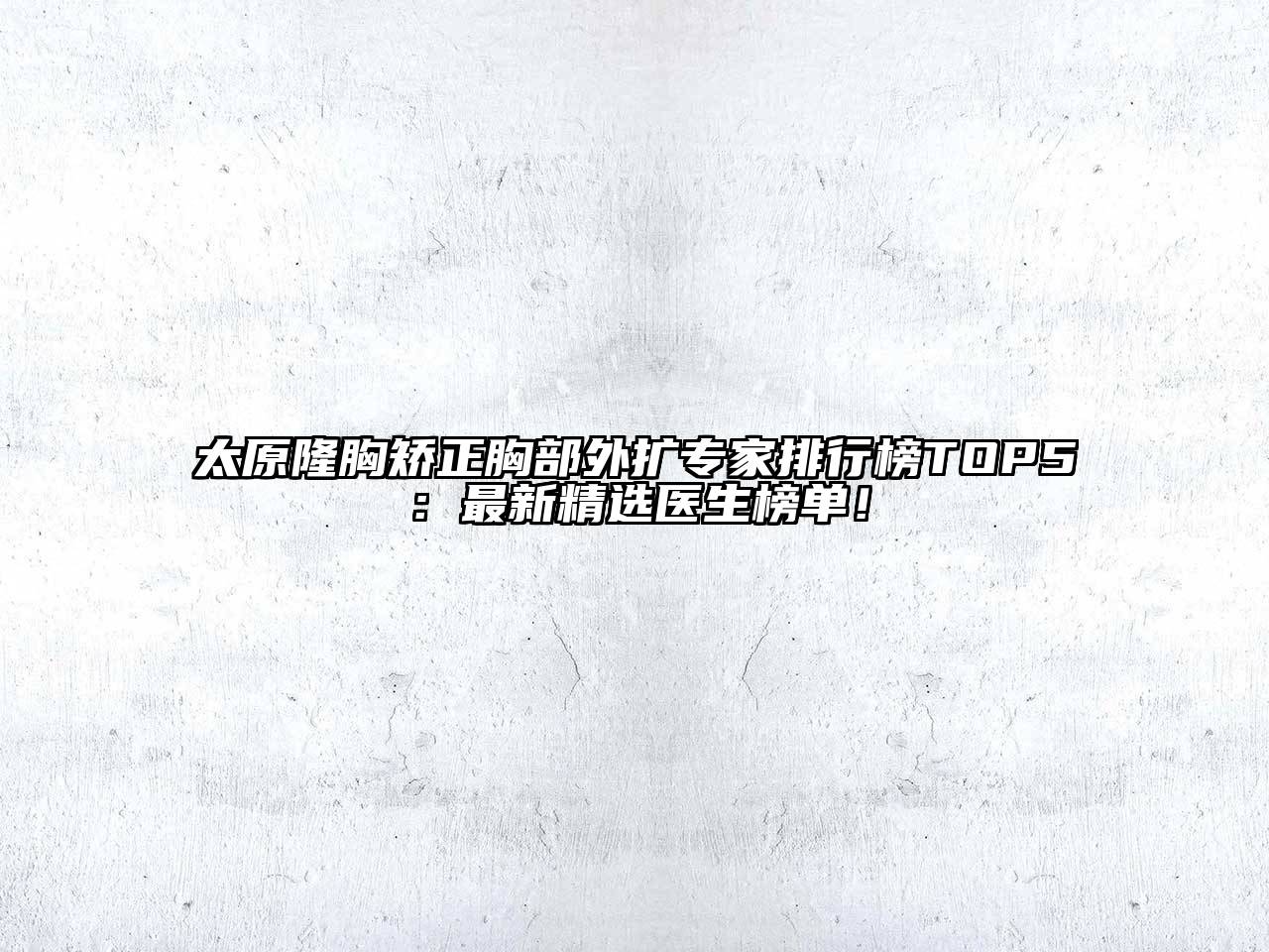 太原隆胸矫正胸部外扩专家排行榜TOP5：最新精选医生榜单！