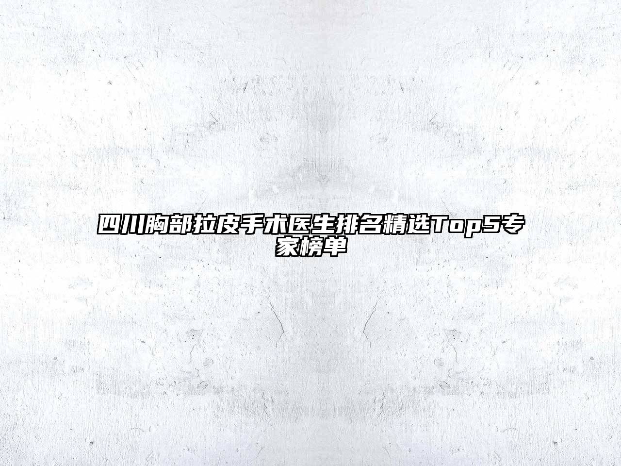 四川胸部拉皮手术医生排名精选Top5专家榜单