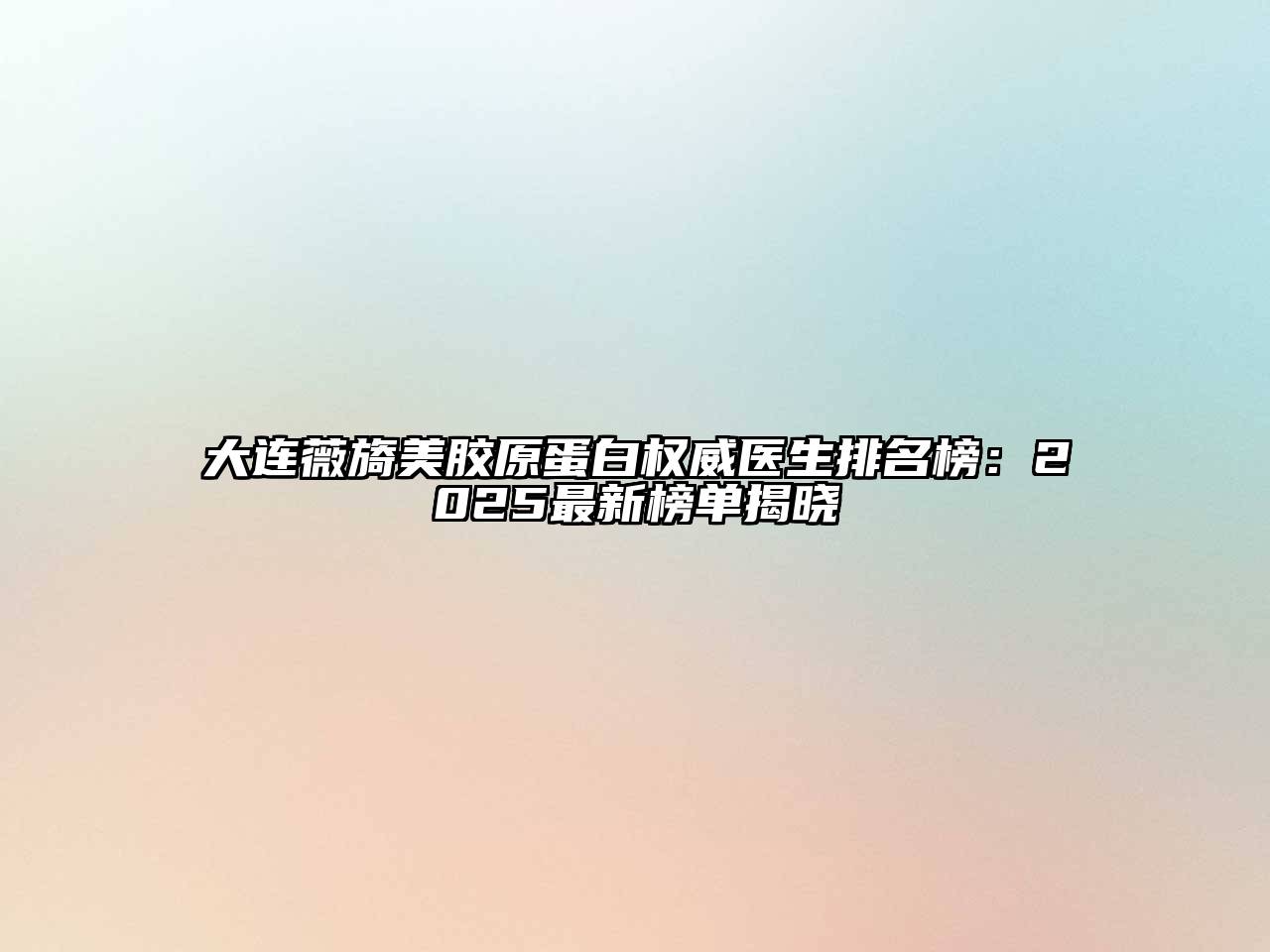 大连薇旖美胶原蛋白权威医生排名榜：2025最新榜单揭晓