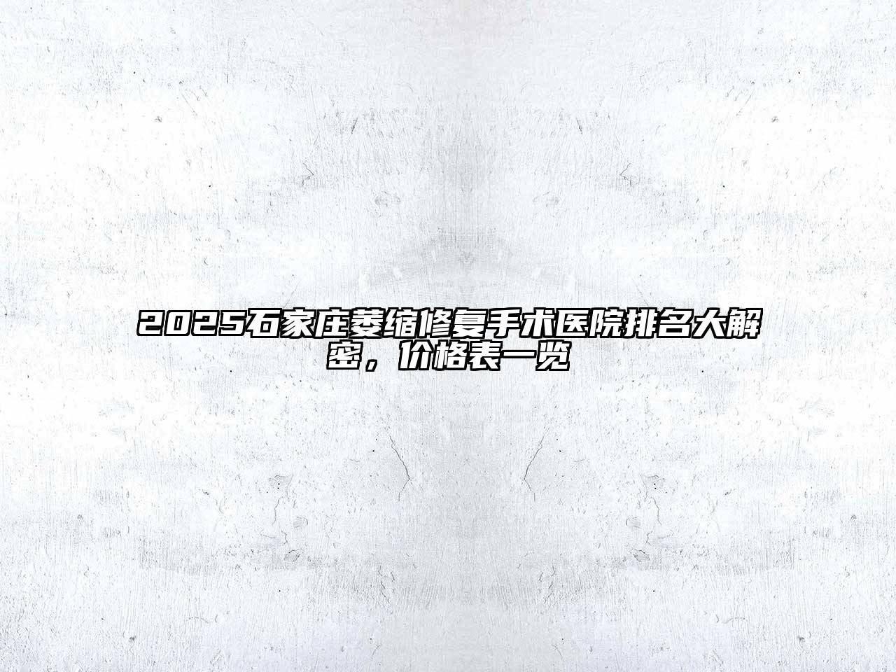 2025石家庄萎缩修复手术医院排名大解密，价格表一览
