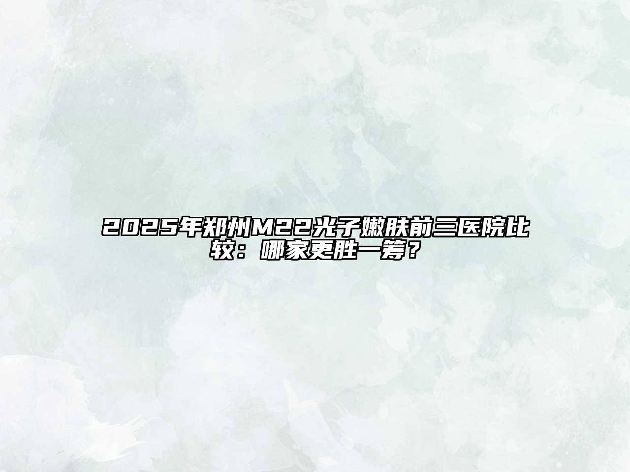 2025年郑州M22光子嫩肤前三医院比较：哪家更胜一筹？