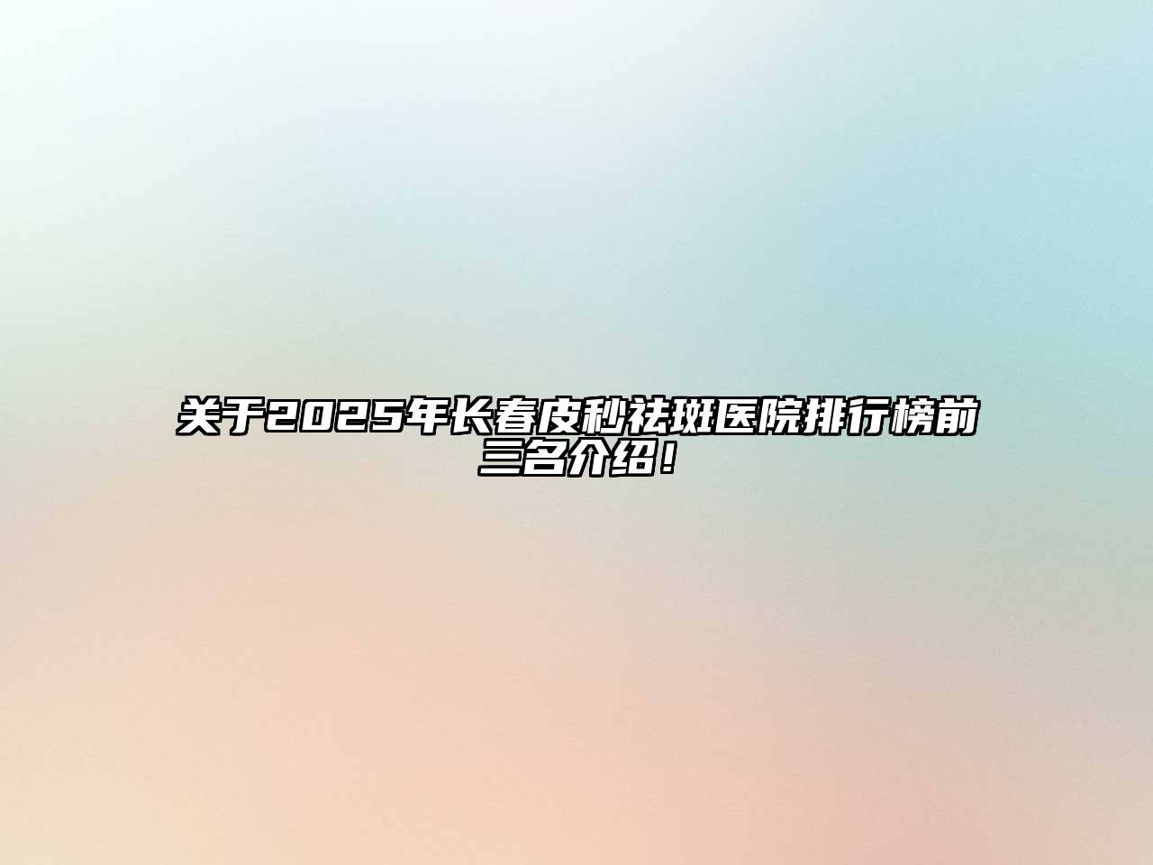 2025年长春皮秒祛斑医院排行榜前三名介绍！