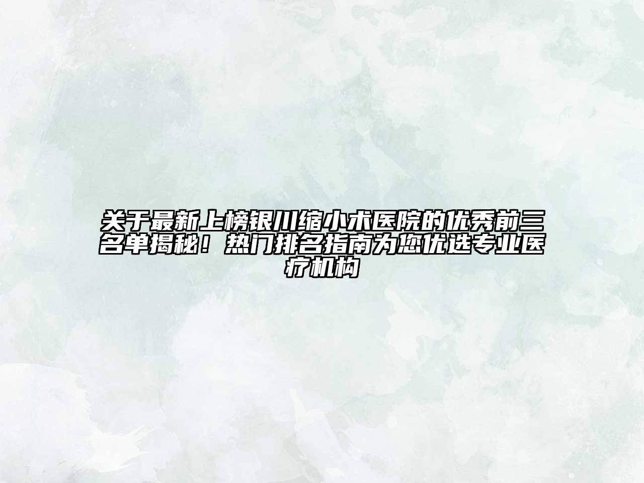 最新上榜银川缩小术医院的优秀前三名单揭秘！热门排名指南为您优选专业医疗机构