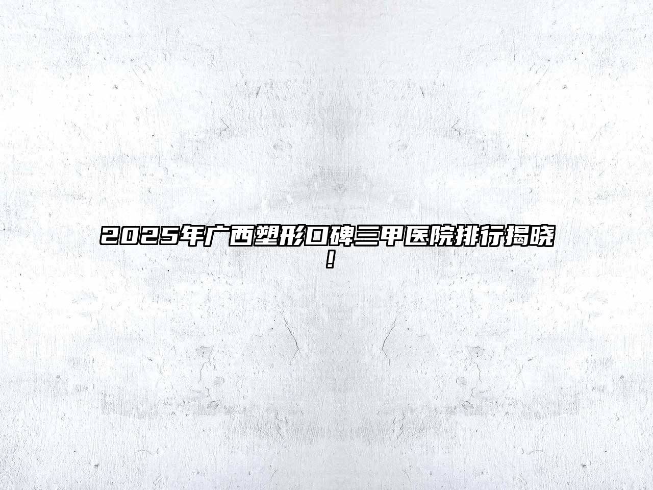 2025年广西塑形口碑三甲医院排行揭晓！