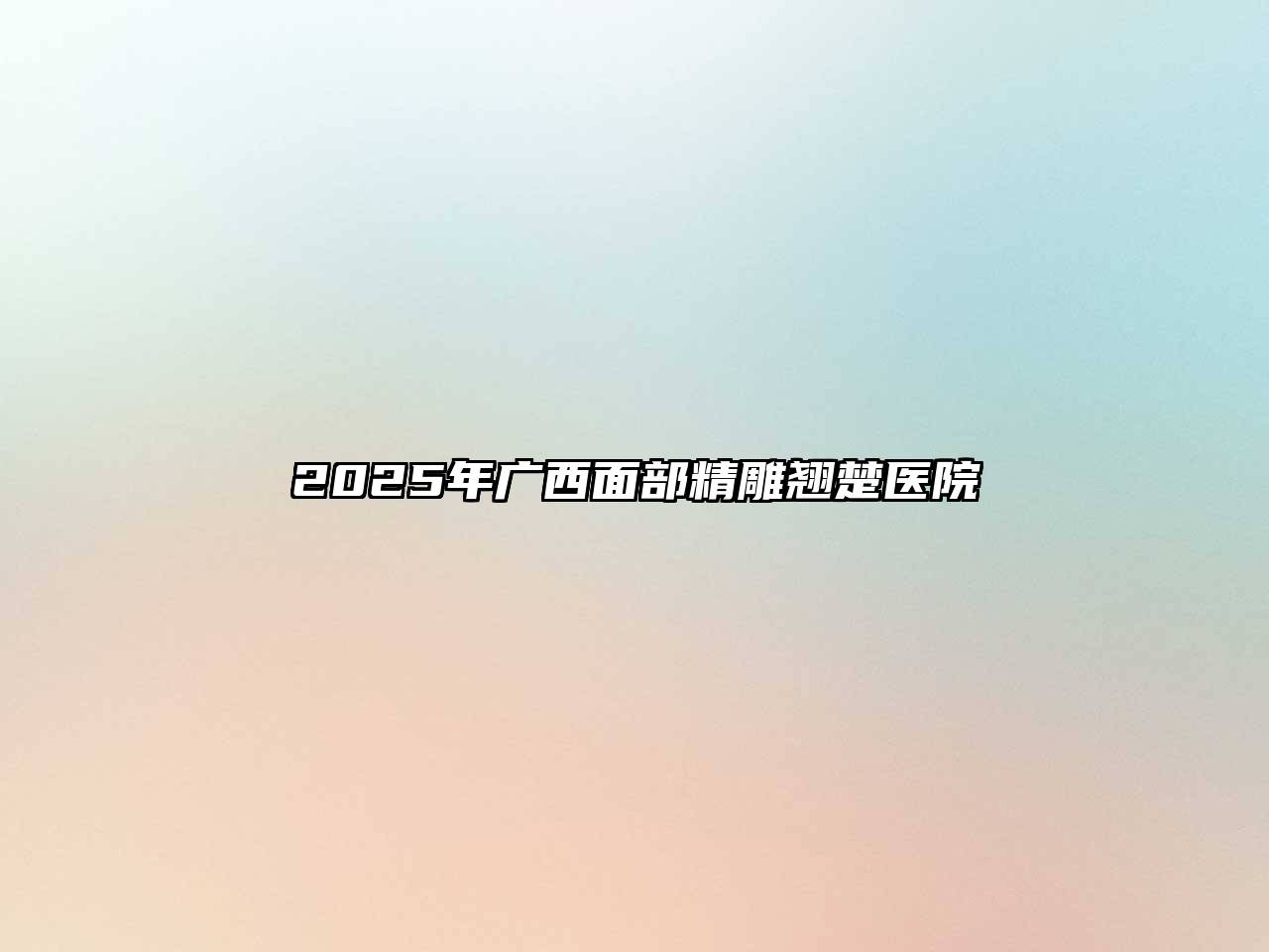 2025年广西面部精雕翘楚医院