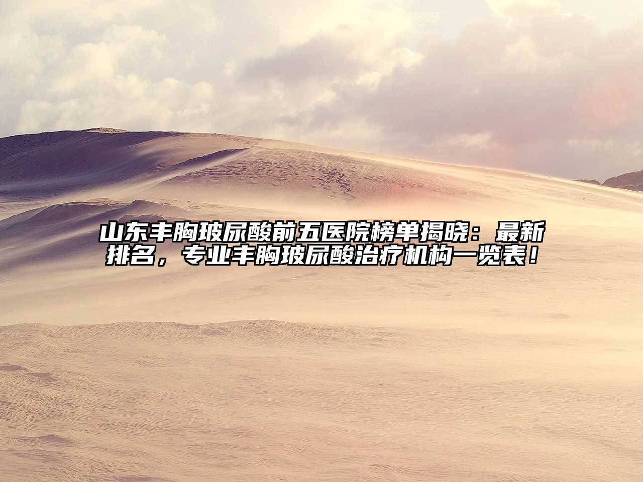 山东丰胸玻尿酸前五医院榜单揭晓：最新排名，专业丰胸玻尿酸治疗机构一览表！