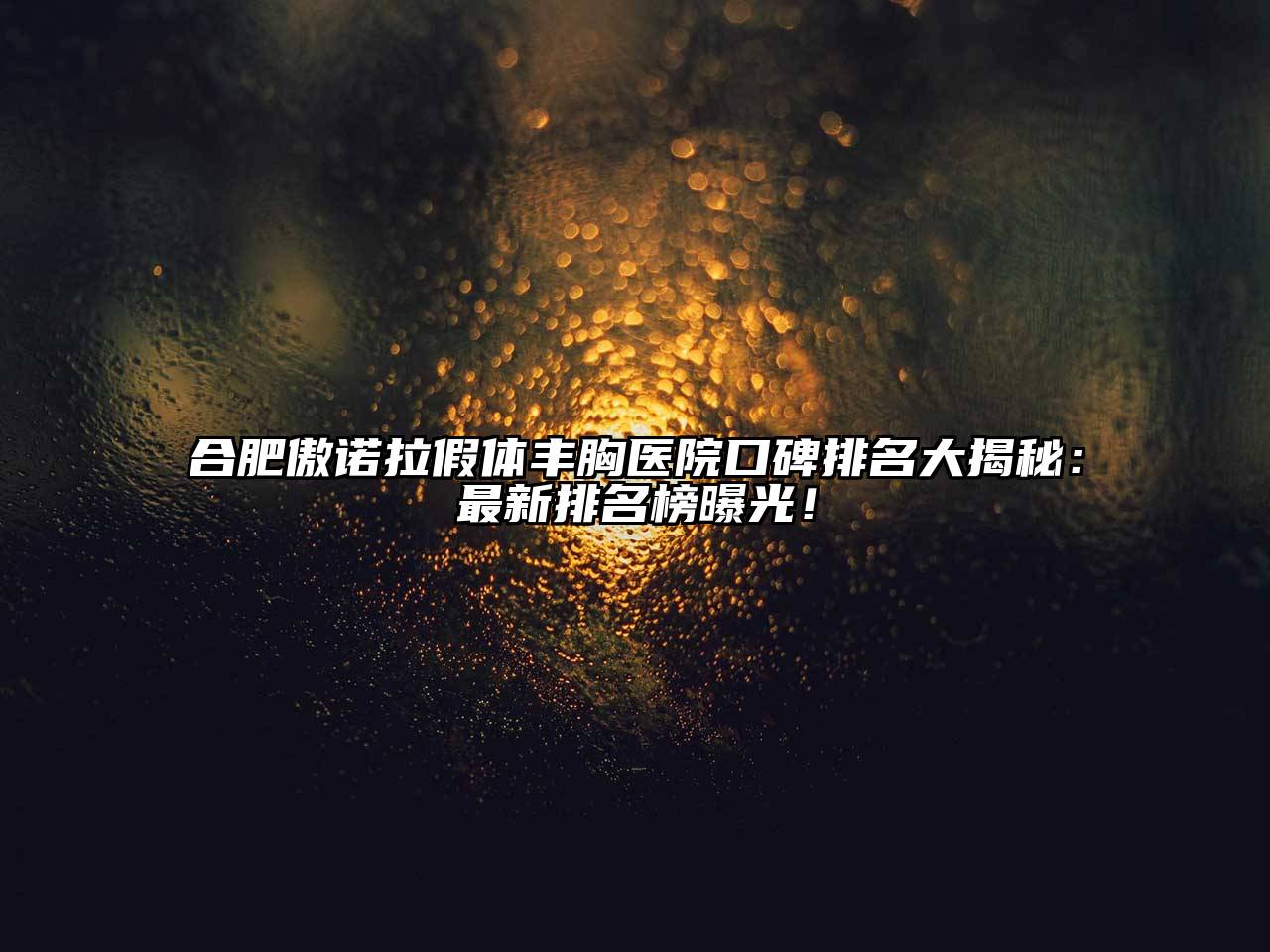合肥傲诺拉假体丰胸医院口碑排名大揭秘：最新排名榜曝光！