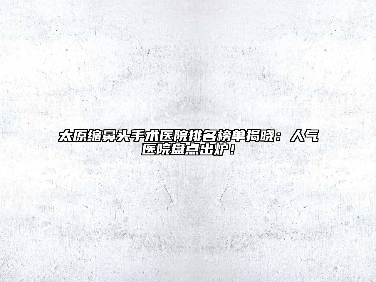 太原缩鼻头手术医院排名榜单揭晓：人气医院盘点出炉！