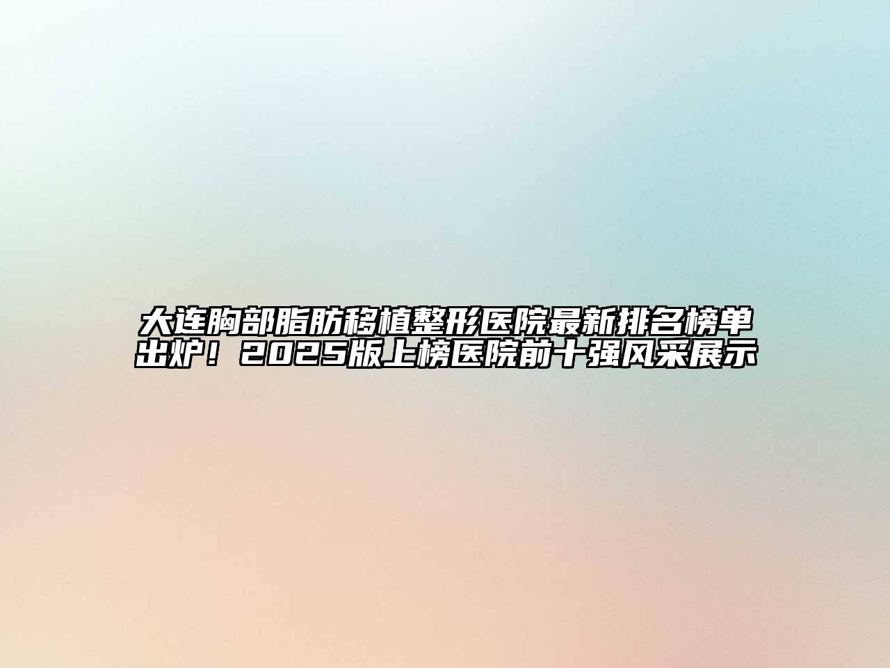 大连胸部脂肪移植整形医院最新排名榜单出炉！2025版上榜医院前十强风采展示