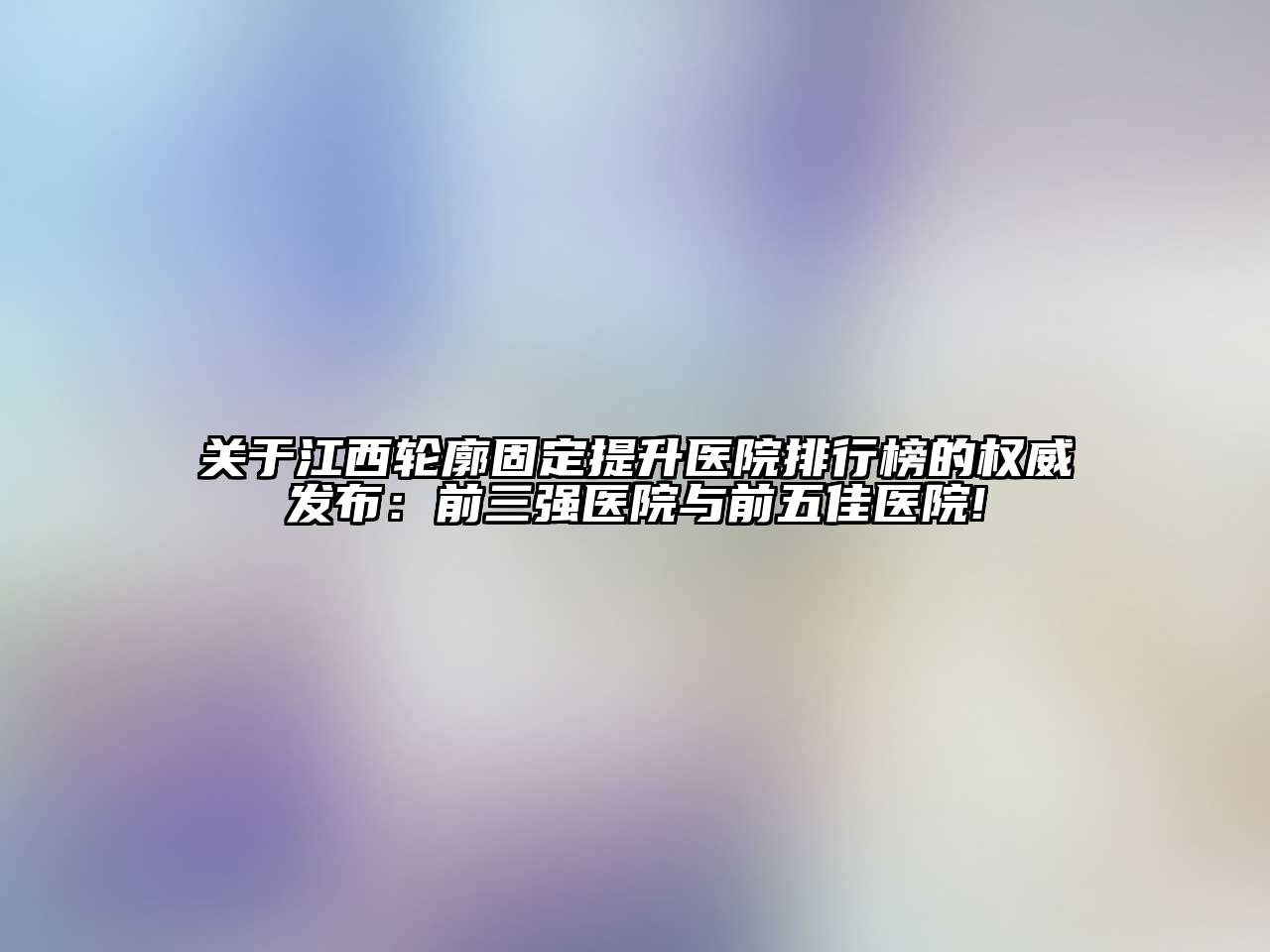 江西轮廓固定提升医院排行榜的权威发布：前三强医院与前五佳医院!