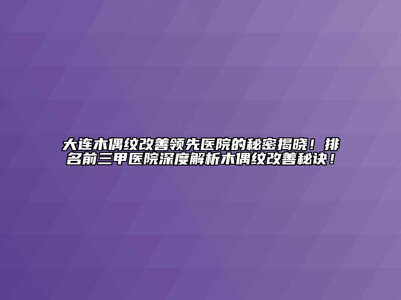 大连木偶纹改善领先医院的秘密揭晓！排名前三甲医院深度解析木偶纹改善秘诀！