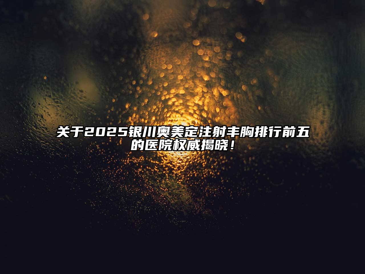 2025银川奥美定注射丰胸排行前五的医院权威揭晓！
