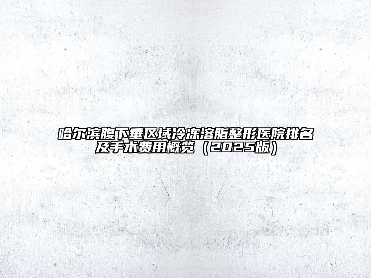 哈尔滨腹下垂区域冷冻溶脂整形医院排名及手术费用概览2025年