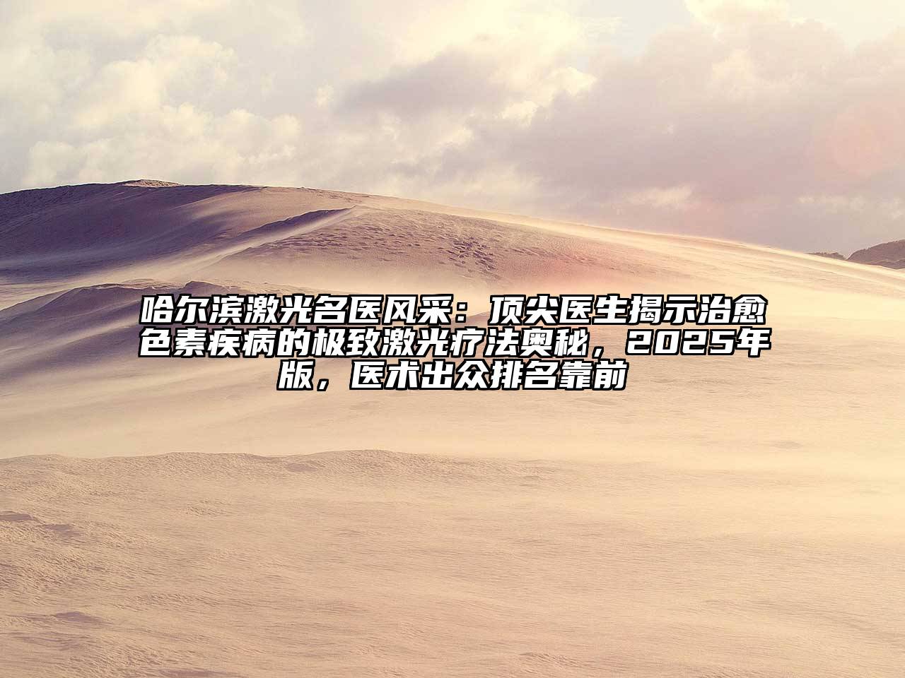 哈尔滨激光名医风采：顶尖医生揭示治愈色素疾病的极致激光疗法奥秘，2025年版，医术出众排名靠前