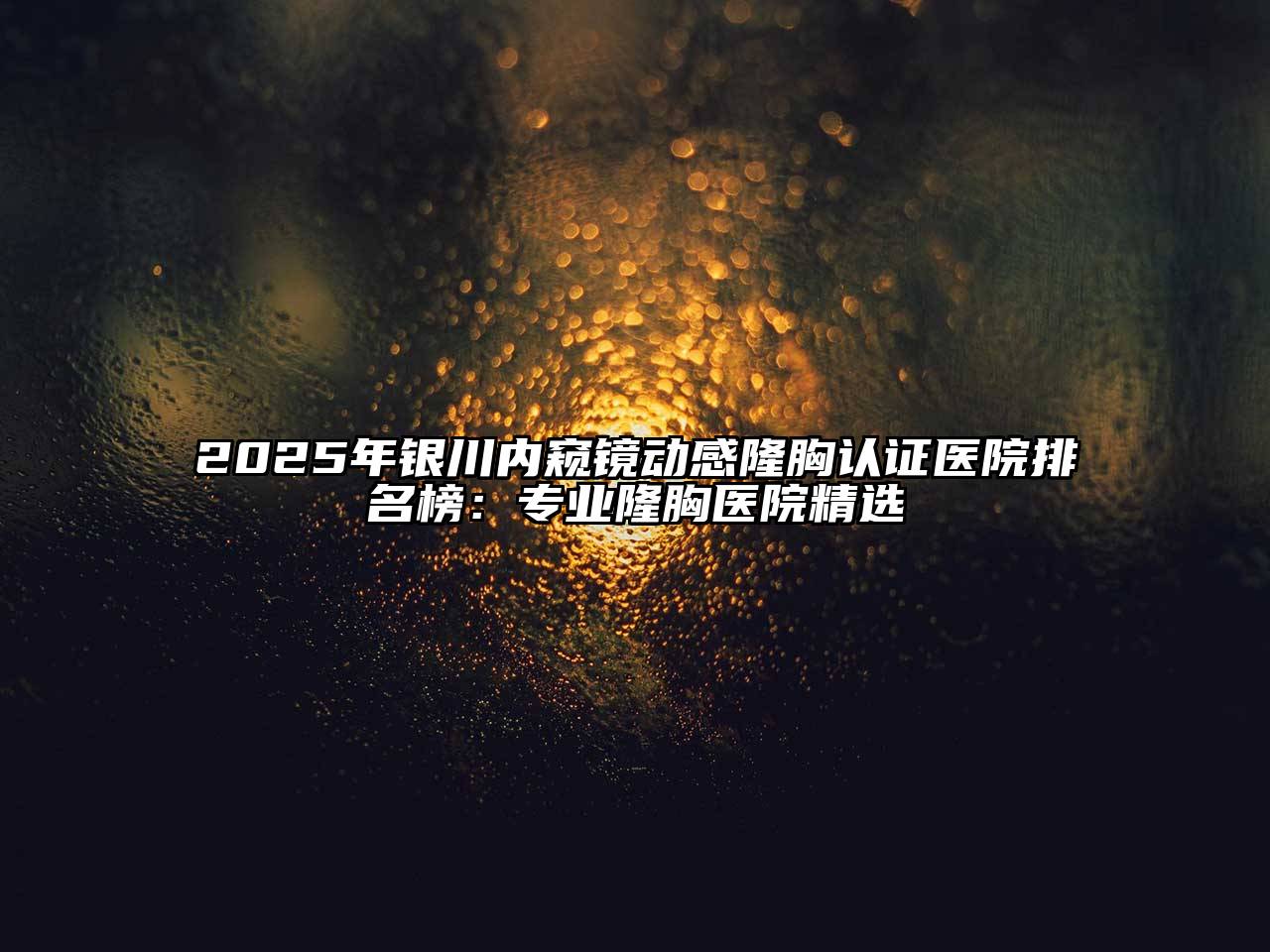 2025年银川内窥镜动感隆胸认证医院排名榜：专业隆胸医院精选