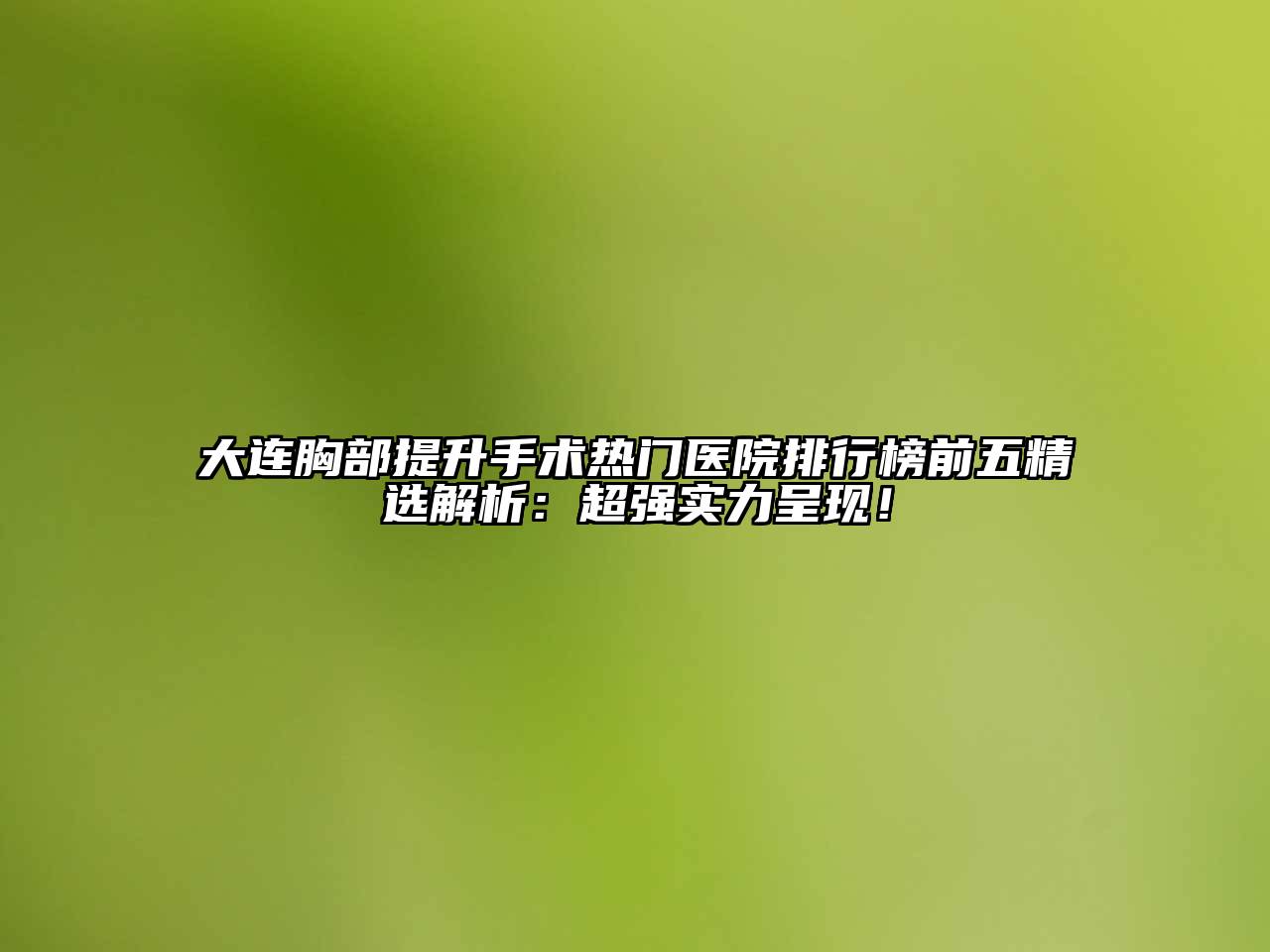 大连胸部提升手术热门医院排行榜前五精选解析：超强实力呈现！