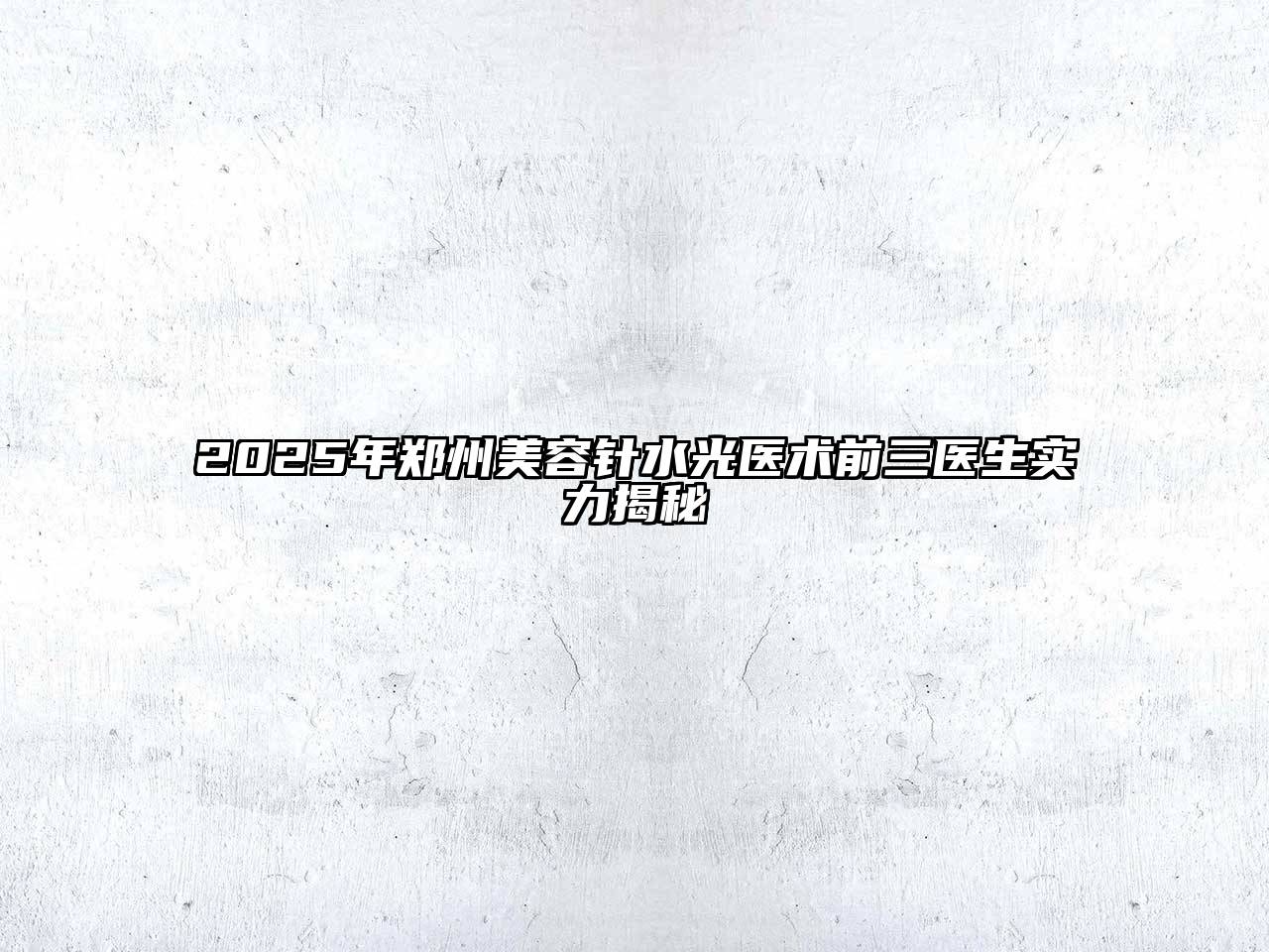 2025年郑州美容针水光医术前三医生实力揭秘