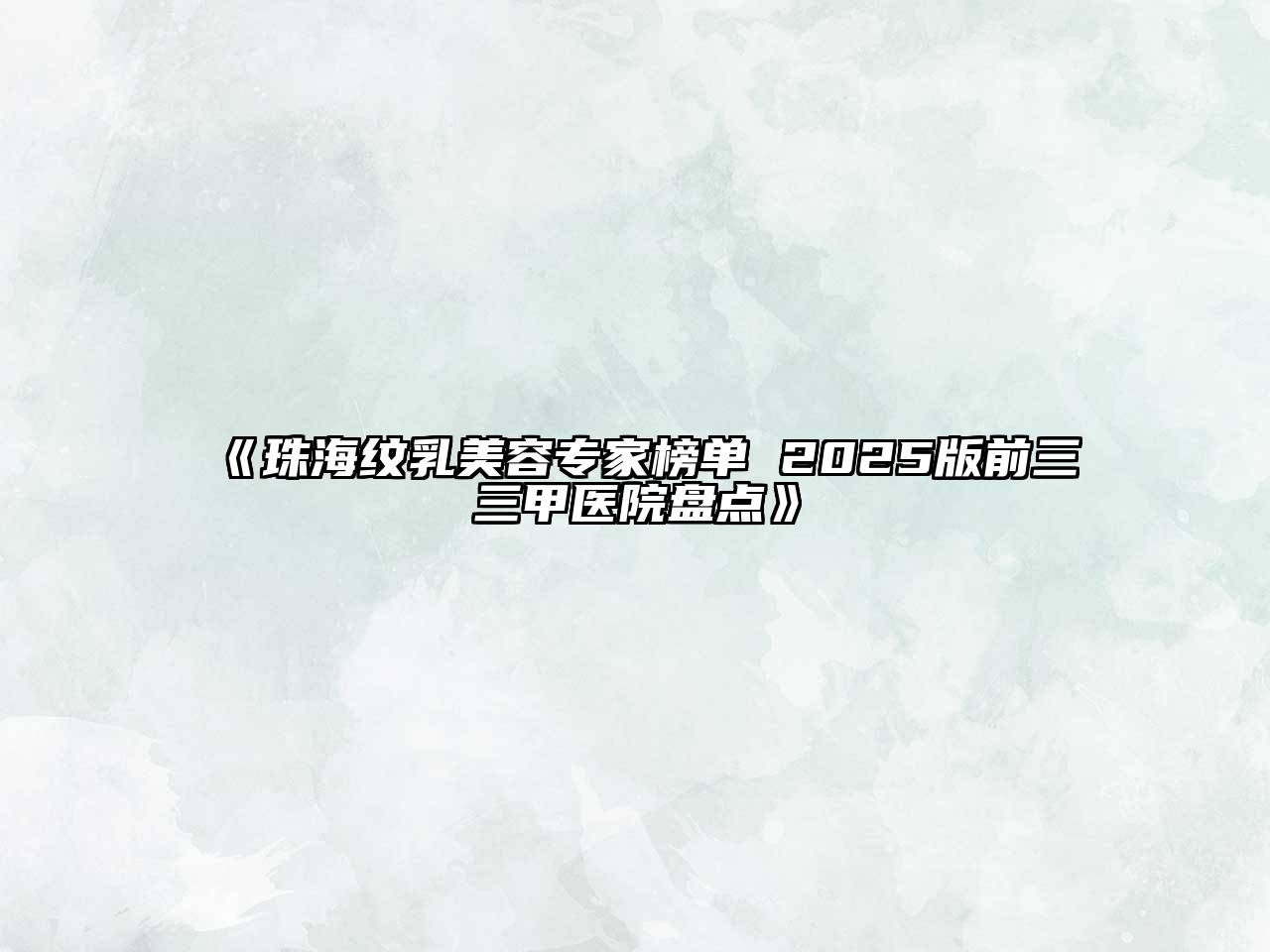 珠海纹乳美容专家榜单 2025版前三三甲医院盘点
