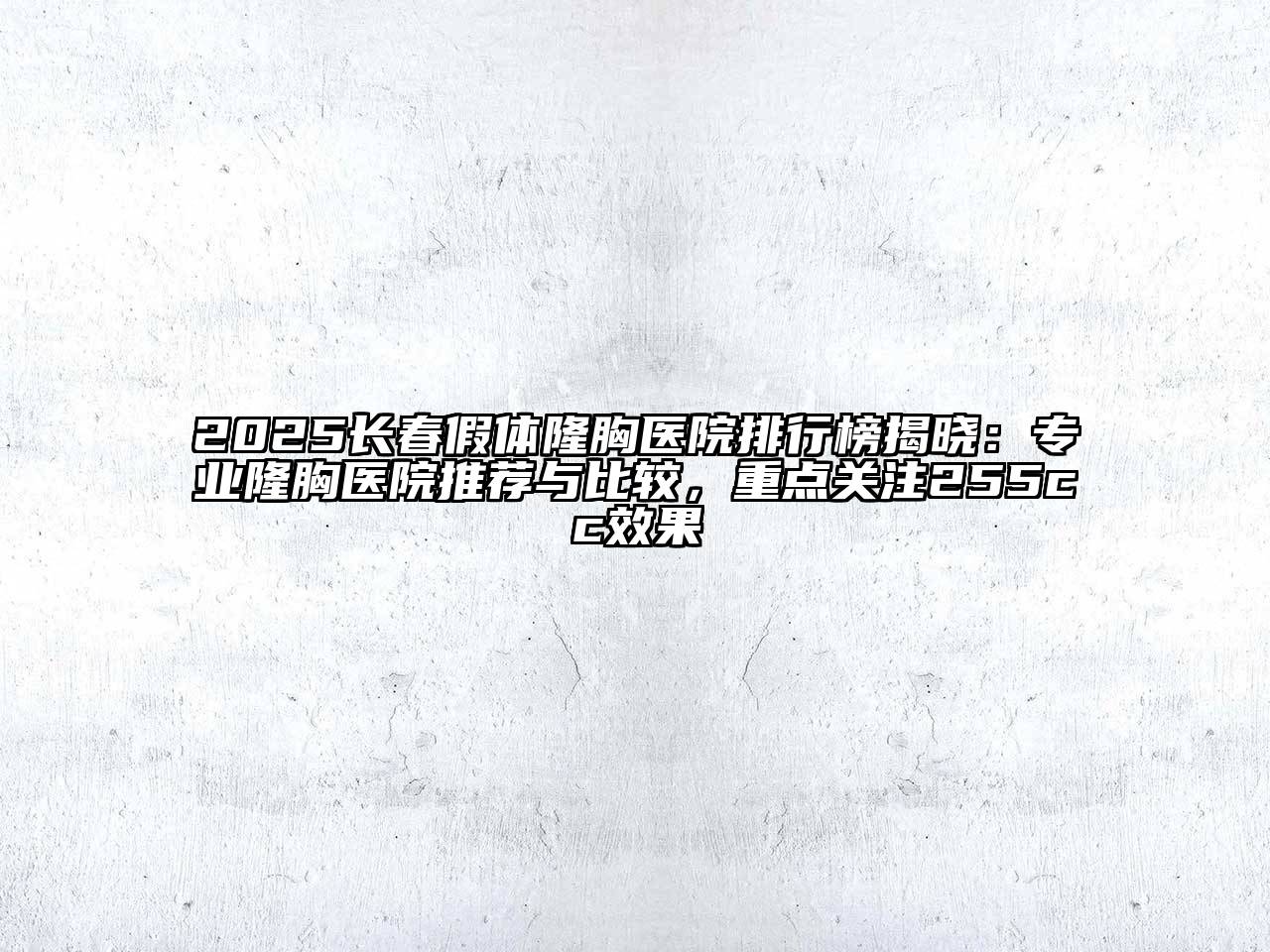 2025长春假体隆胸医院排行榜揭晓：专业隆胸医院推荐与比较，重点关注255cc效果