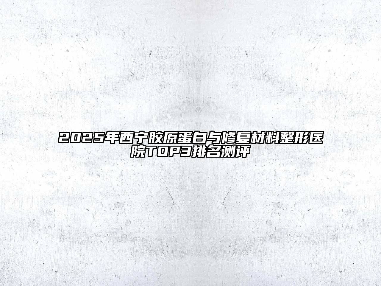 2025年西宁胶原蛋白与修复材料整形医院TOP3排名测评