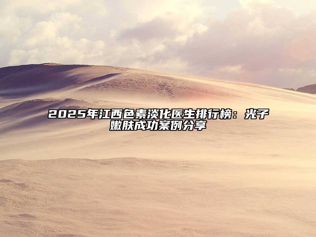 2025年江西色素淡化医生排行榜：光子嫩肤成功案例分享