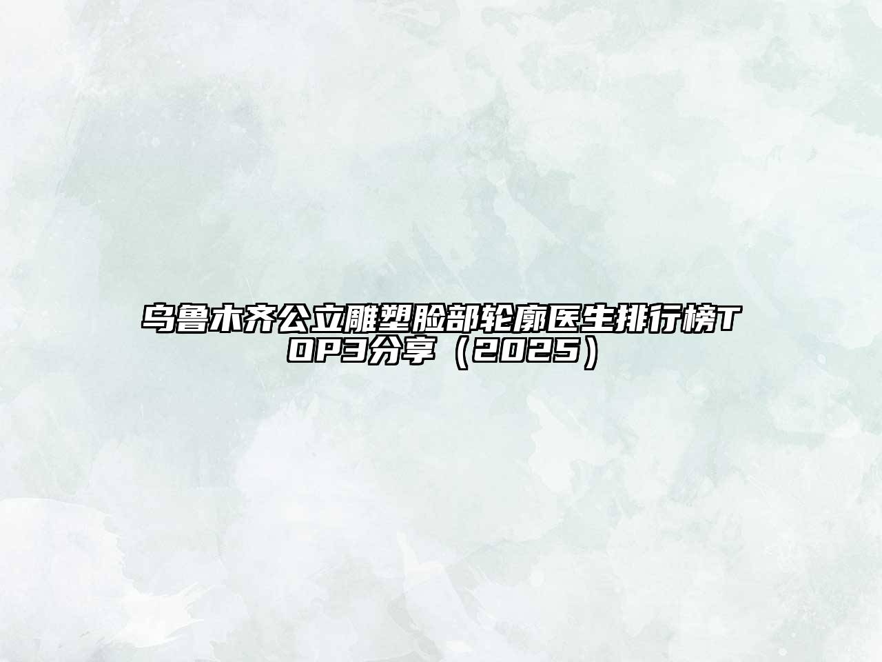 乌鲁木齐公立雕塑脸部轮廓医生排行榜TOP3分享2025年