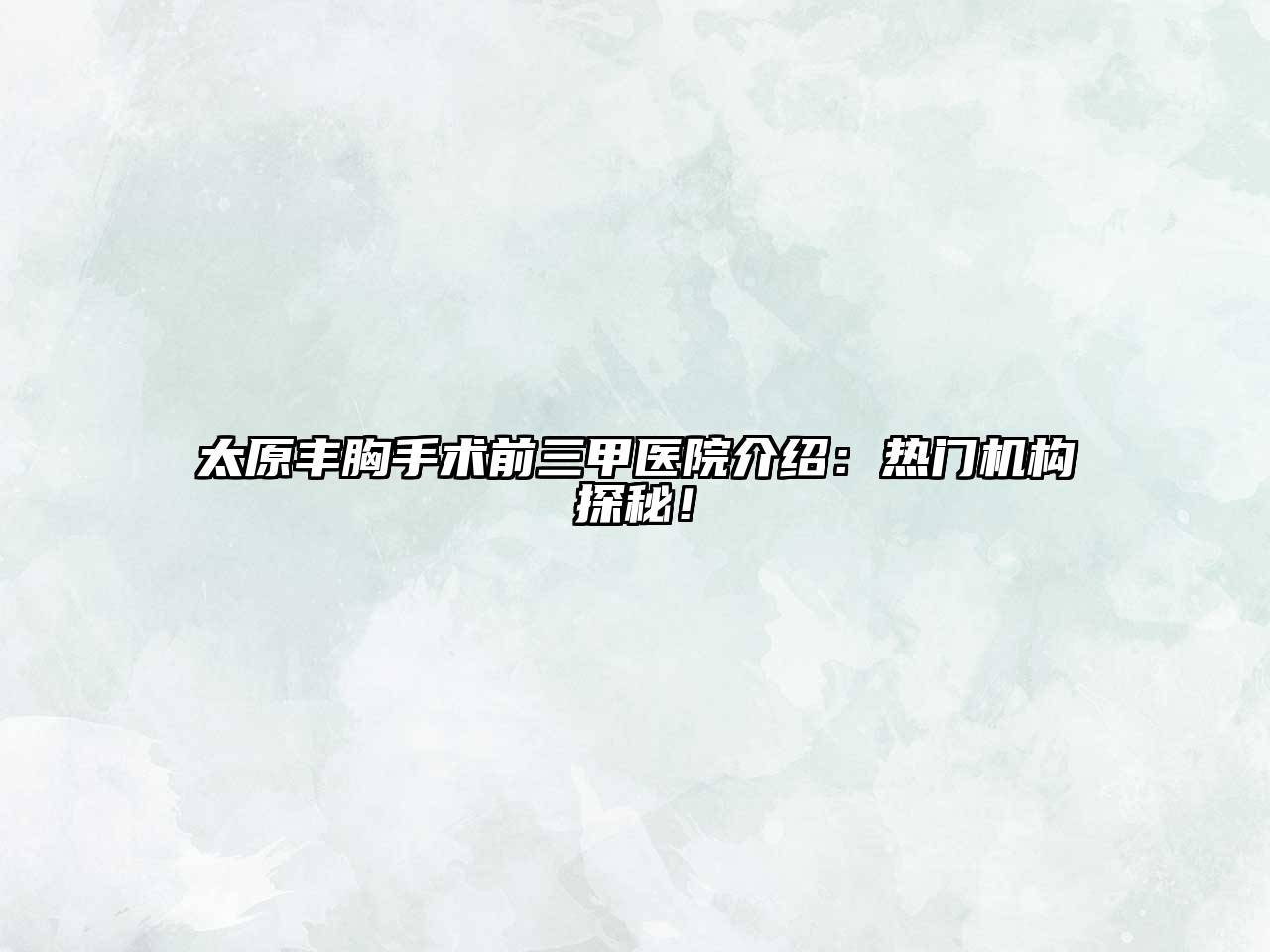太原丰胸手术前三甲医院介绍：热门机构探秘！
