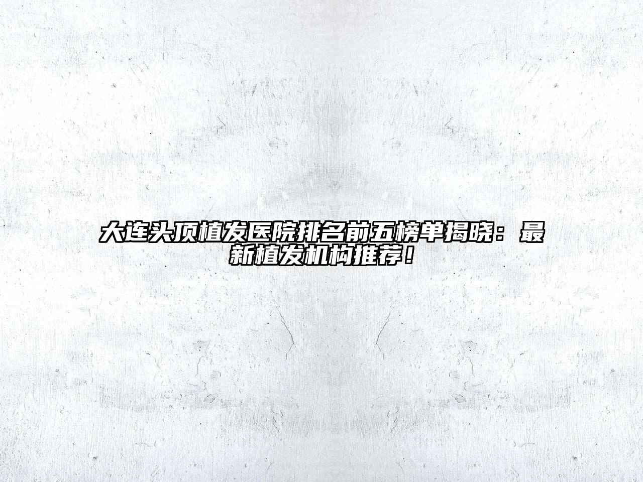 大连头顶植发医院排名前五榜单揭晓：最新植发机构推荐！