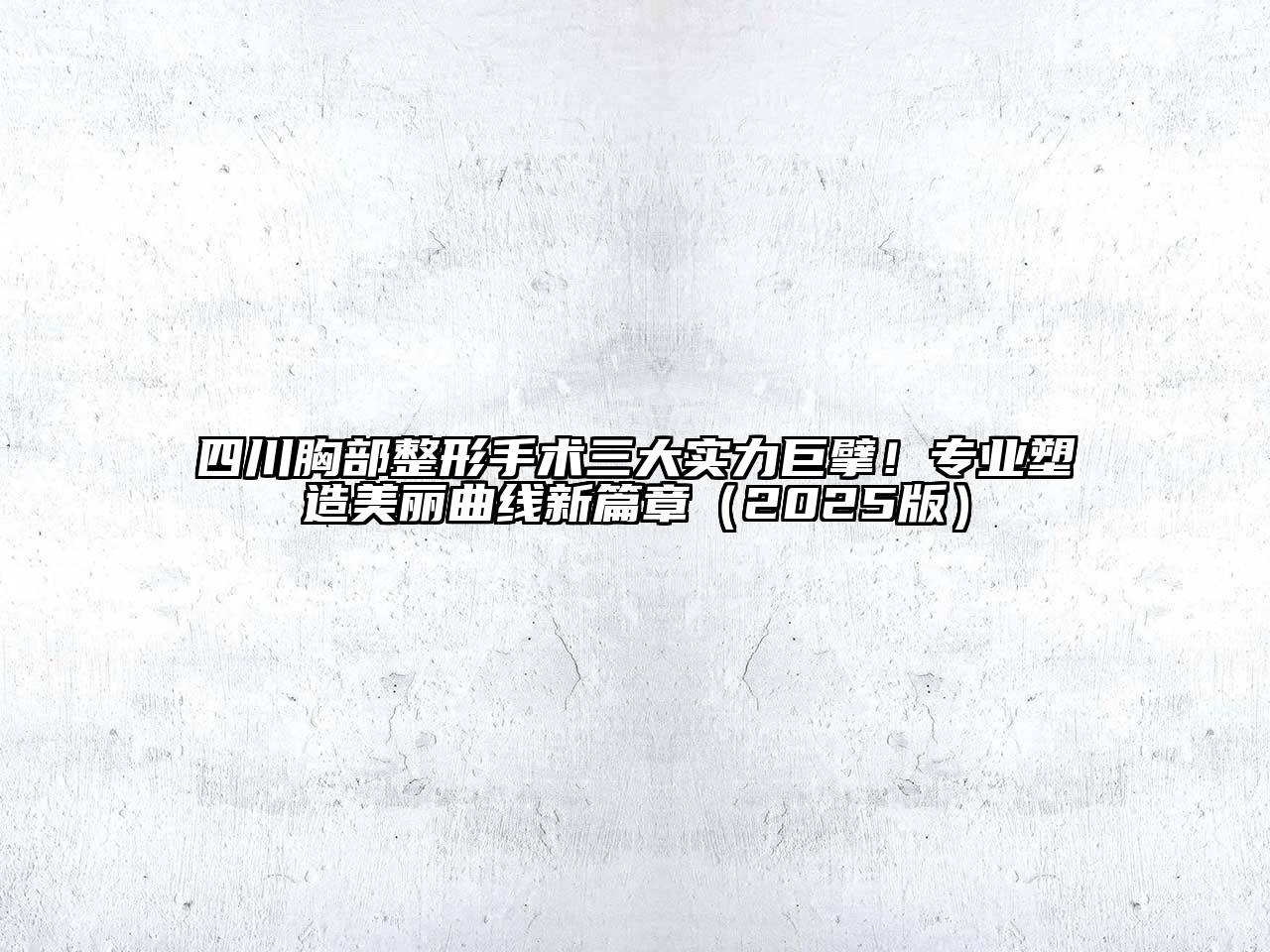 四川胸部整形手术三大实力巨擘！专业塑造美丽曲线新篇章2025年