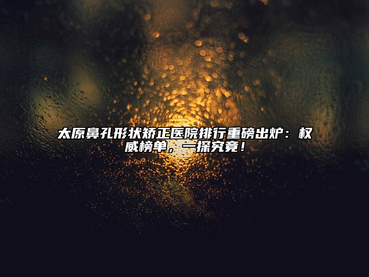太原鼻孔形状矫正医院排行重磅出炉：权威榜单，一探究竟！