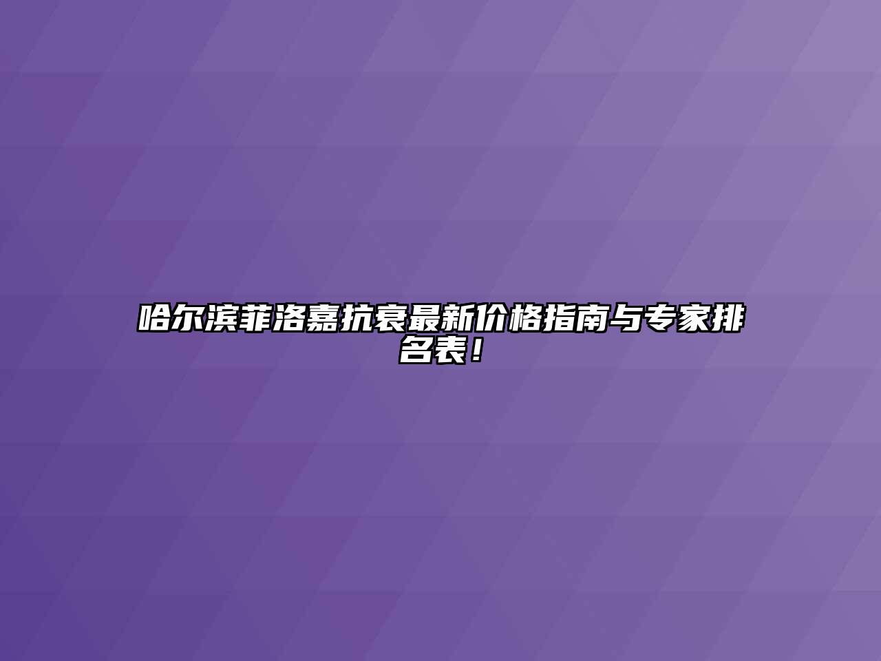 哈尔滨菲洛嘉抗衰最新价格指南与专家排名表！