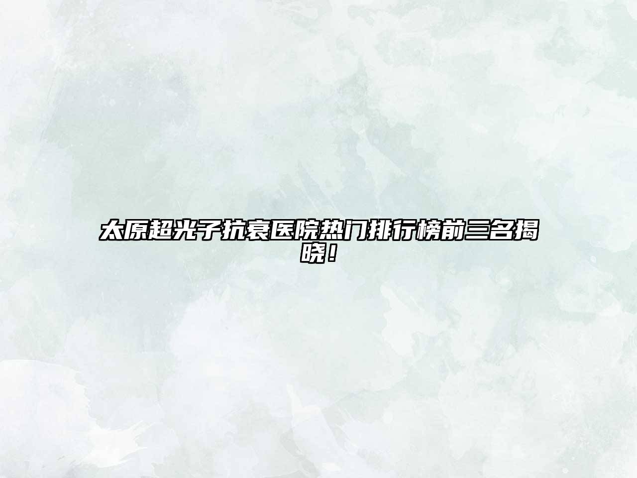 太原超光子抗衰医院热门排行榜前三名揭晓！