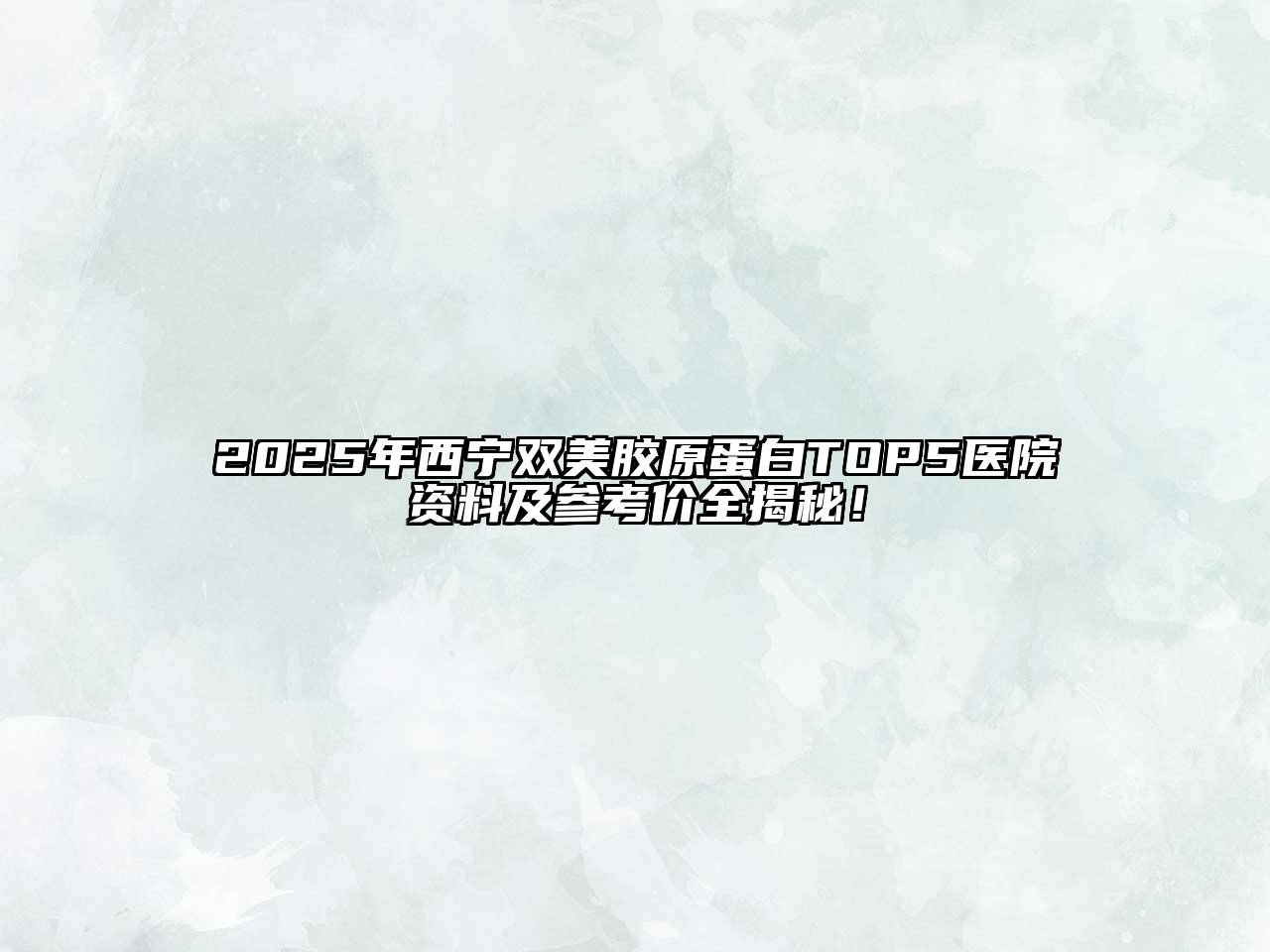 2025年西宁双美胶原蛋白TOP5医院资料及参考价全揭秘！
